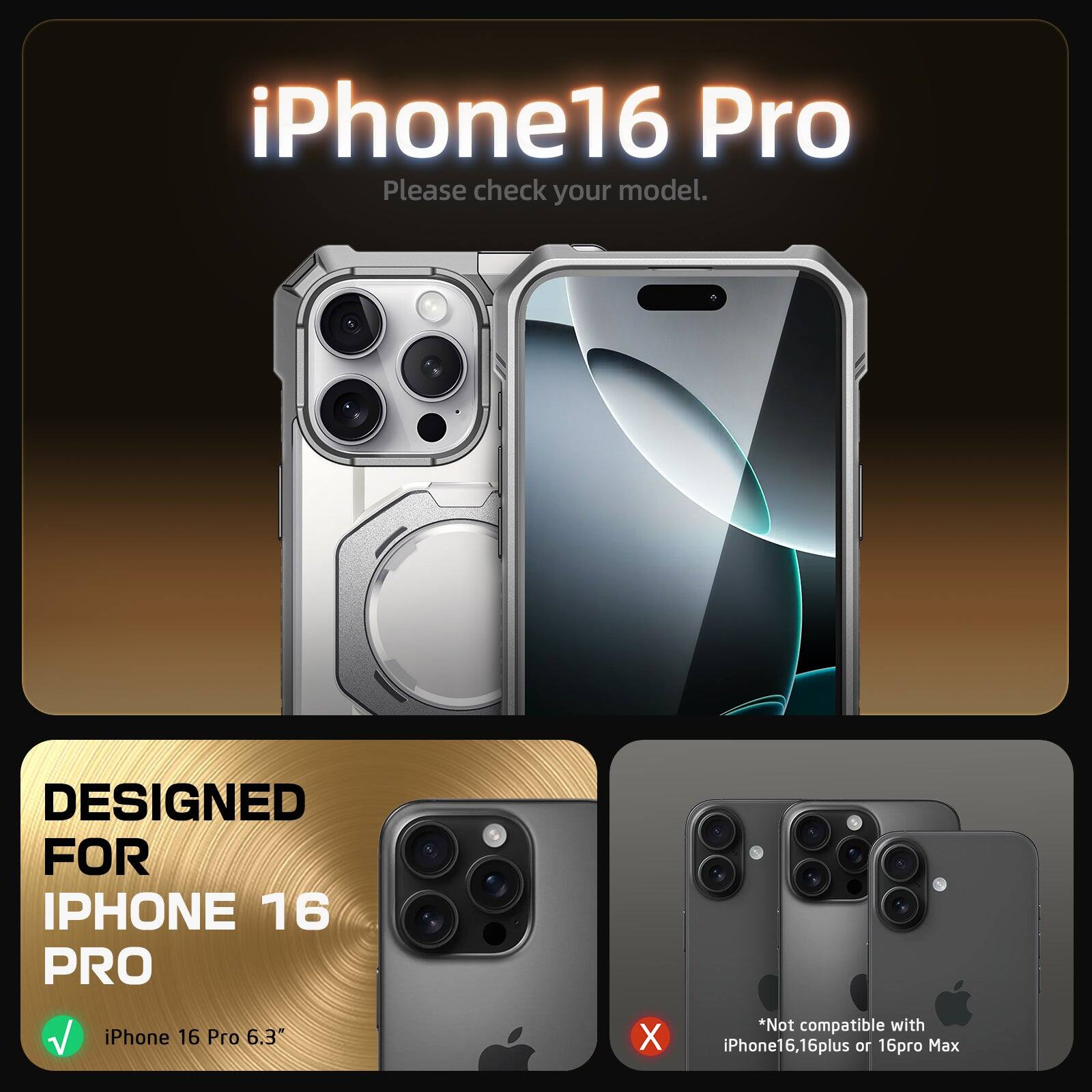 iPhone16 Pro Please check your model. DESIGNED FOR IPHONE 16 PRO iPhone 16 Pro 6.3" X *Not compatible with iPhone16, 6, 16plus or 16p Max
