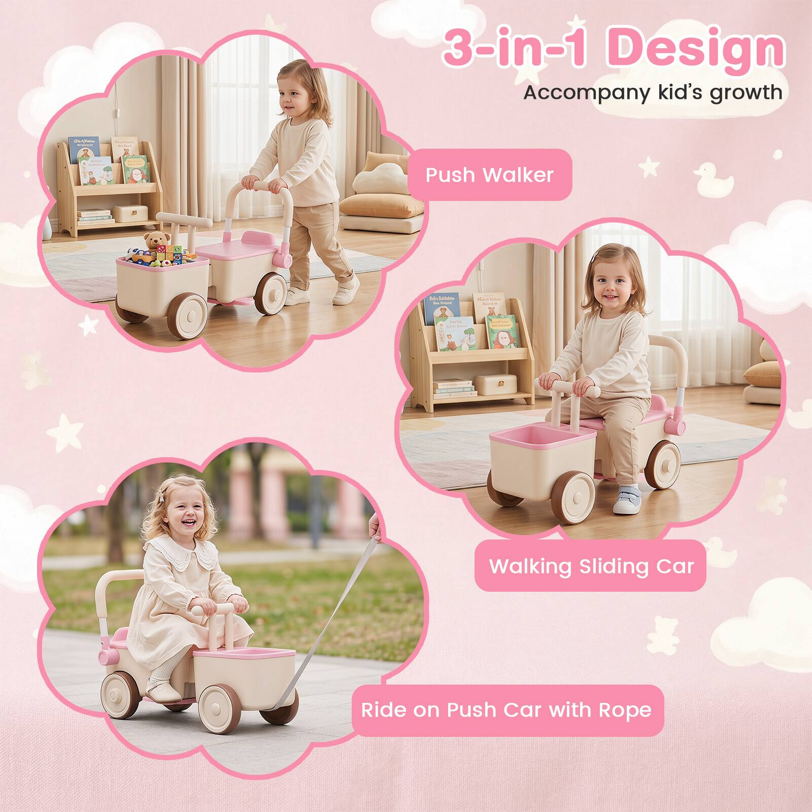 3-in-1 Design  
Accompany kid's growth  

Push Walker  

Walking Sliding Car  

Ride on Push Car with Rope
