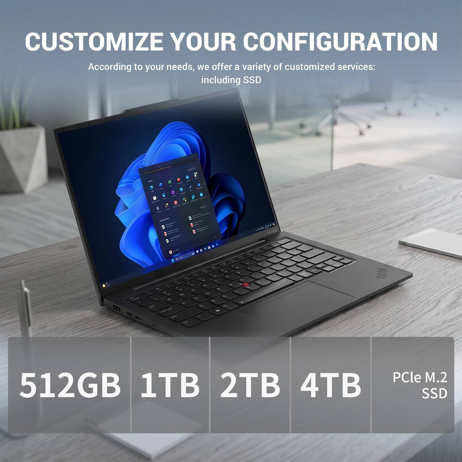 CUSTOMIZE YOUR CONFIGURATION

According to your needs, we offer a variety of customized services: including SSD

512GB 1TB 2TB 4TB PCle M.2 SSD