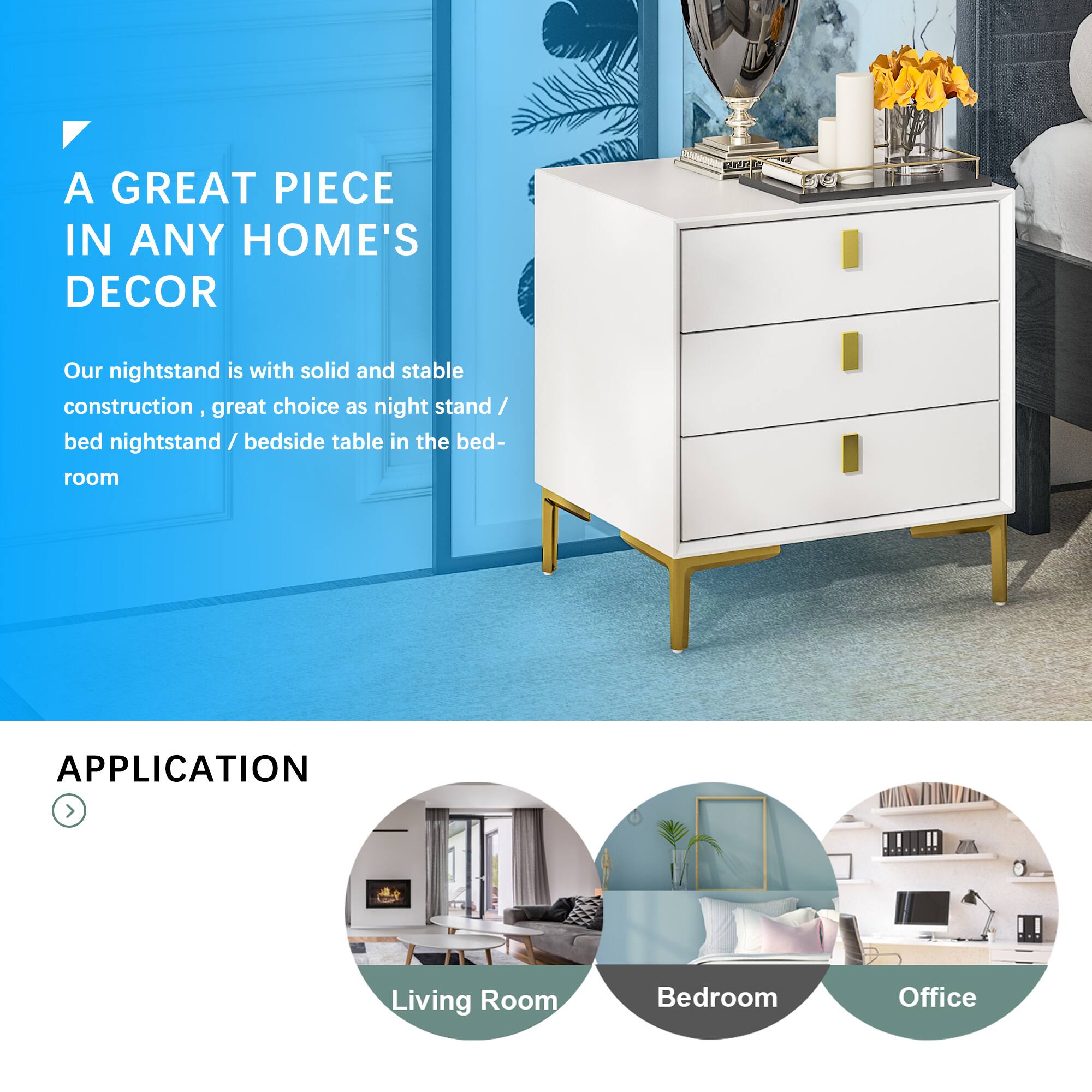 A GREAT PIECE IN ANY HOME'S DECOR

Our nightstand is with solid and stable construction, great choice as night stand / bed nightstand / bedside table in the bedroom

APPLICATION

Living Room Bedroom Office