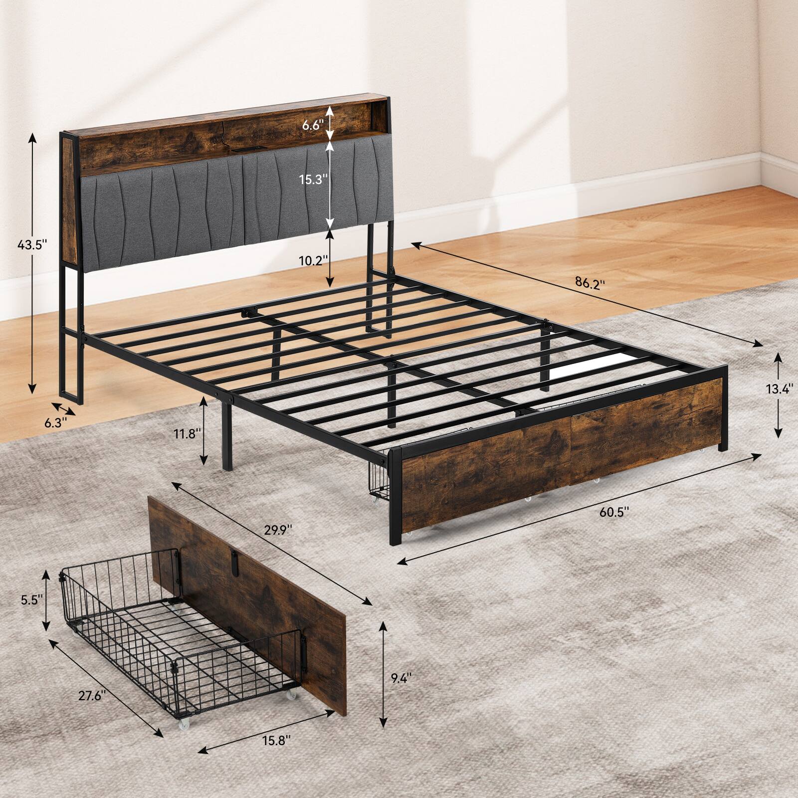 The dimensions of the bed frame are as follows:

- Height: 6.6"
- Width: 86.2"
- Depth: 60.5"
- Length: 43.5"
- Side rail height: 15.3"
- Side rail width: 10.2"
- Side rail depth: 11.8"
- Drawer height: 29.9"
- Drawer width: 27.6"
- Drawer depth: 15.8"
- Drawer side rail height: 9.4"
- Drawer side rail width: 5.5"