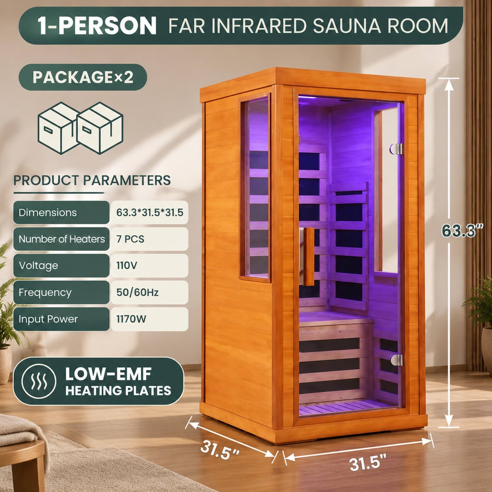 1-PERSON FAR INFRARED SAUNA ROOM  
PACKAGE x2  

PRODUCT PARAMETERS  
Dimensions: 63.3*31.5*31.5  
Number of Heaters: 7 PCS  
Voltage: 110V  
Frequency: 50/60Hz  
Input Power: 1170W  

LOW-EMF HEATING PLATES