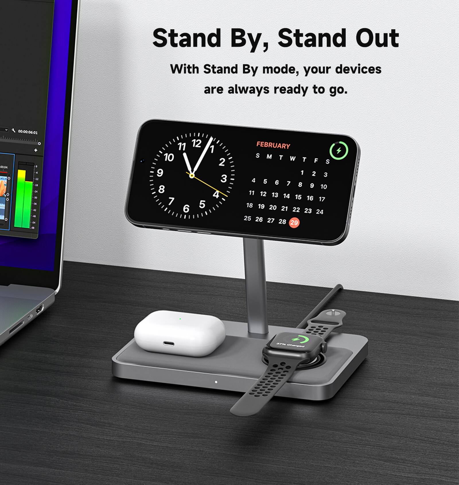 Stand By, Stand Out With Stand By mode, your devices are always ready to go.

A digital clock with the time 00:00 is displayed on a stand.

FEBRUARY
S M T W T F S
1 2 3 4 5 6 7 8 9 10 11 12 13 14 15 16 17 18 19 20 21 22 23 24 25 26 27 28 29