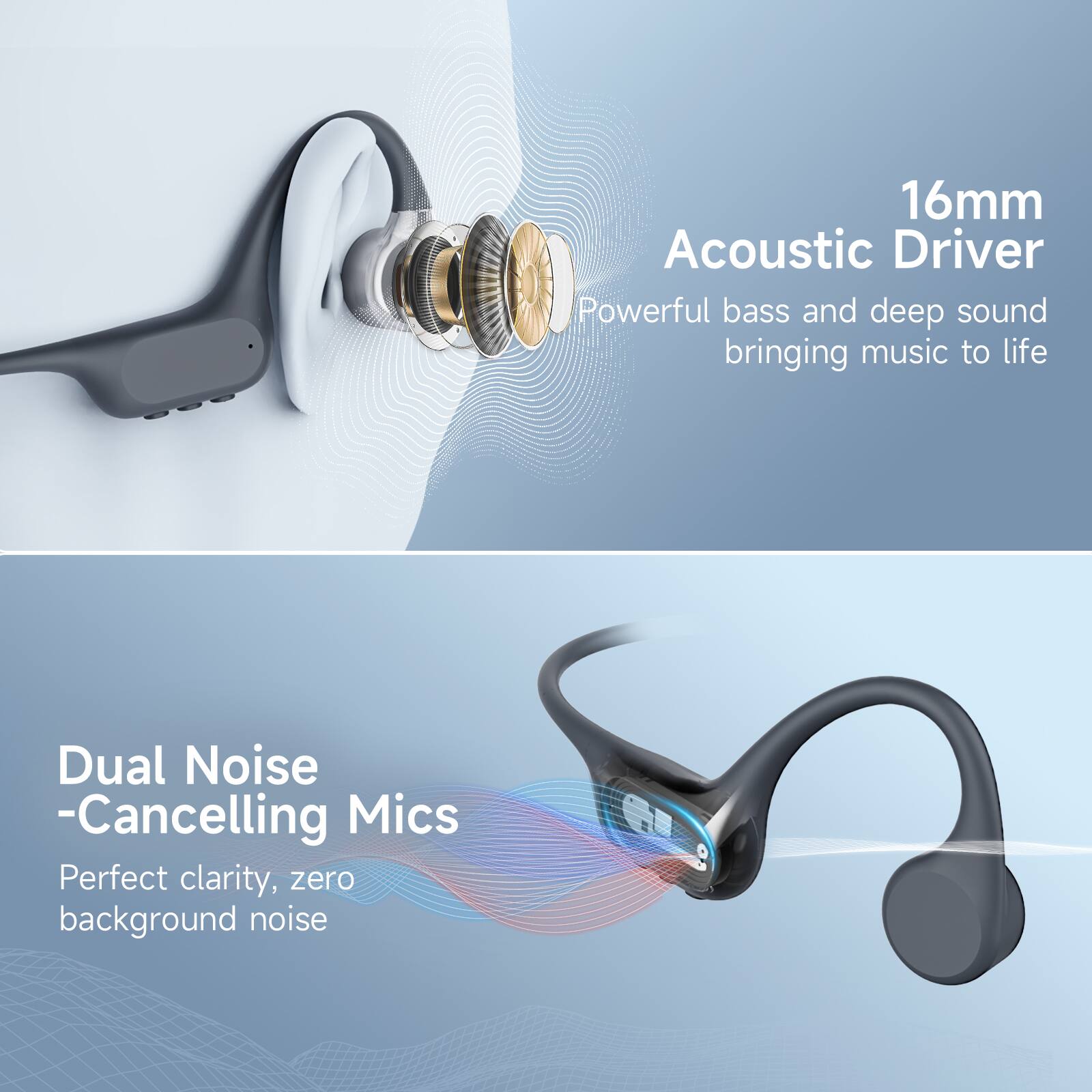 16mm Acoustic Driver  
Powerful bass and deep sound bringing music to life  

Dual Noise-Cancelling Mics  
Perfect clarity, zero background noise