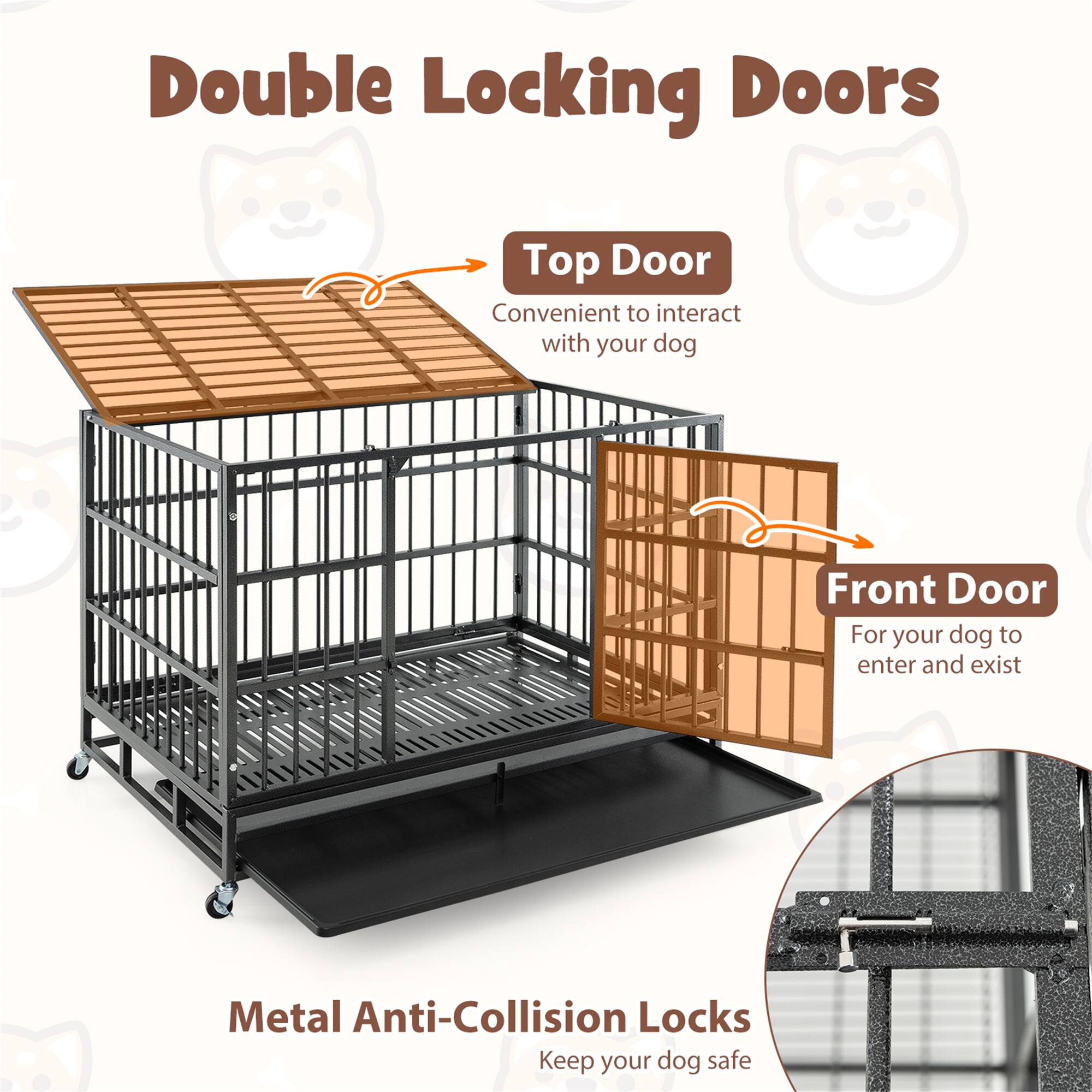 Double Locking Doors

Top Door  
Convenient to interact with your dog

Front Door  
For your dog to enter and exit

Metal Anti-Collision Locks  
Keep your dog safe