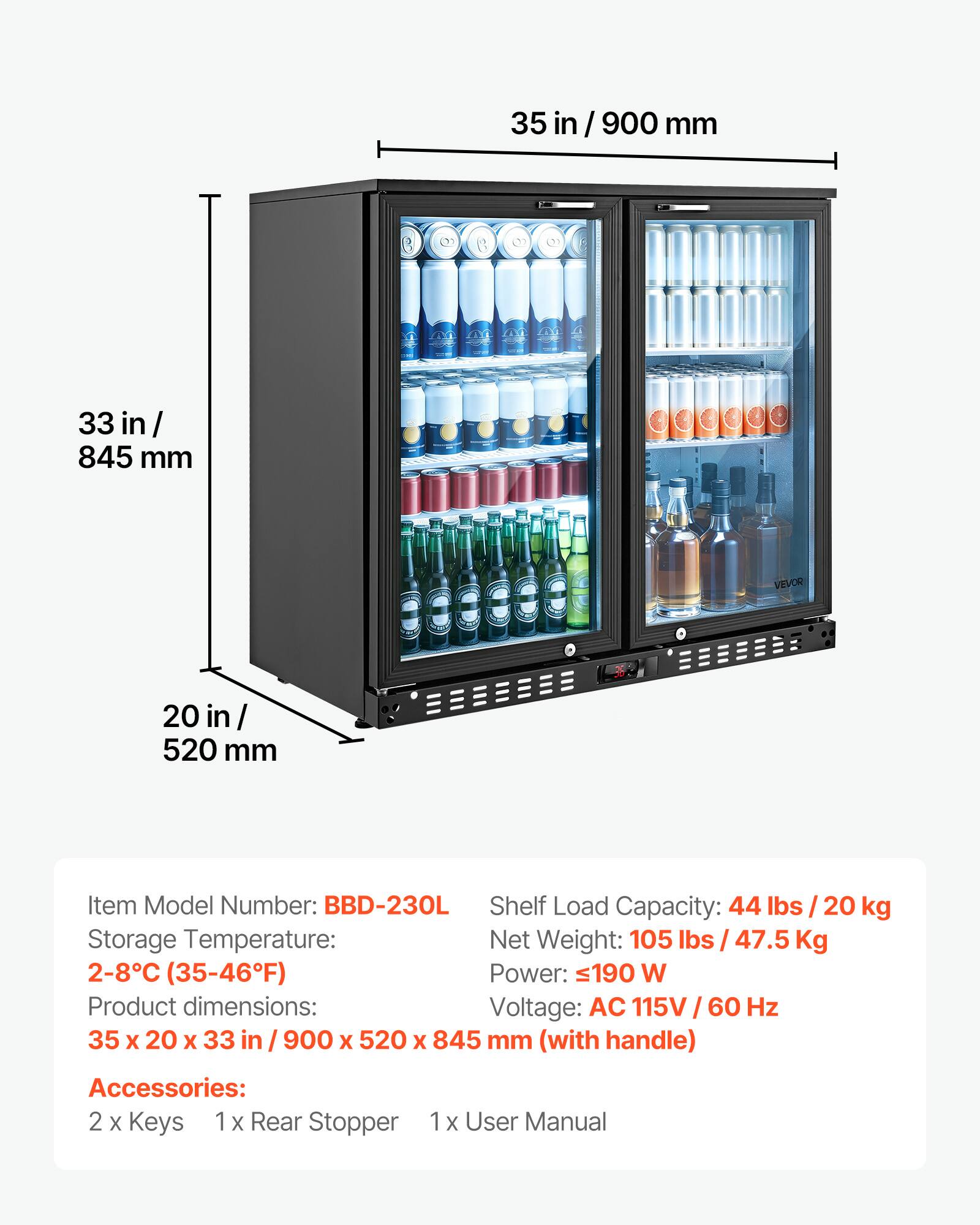 35 in / 900 mm  
33 in / 845 mm  
20 in / 520 mm  

Item Model Number: BBD-230L  
Shelf Load Capacity: 44 lbs / 20 kg  
Storage Temperature: 2-8°C (35-46°F)  
Net Weight: 105 lbs / 47.5 kg  
Power: ≤190 W  
Voltage: AC 115V / 60 Hz  
Product dimensions: 35 x 20 x 33 in / 900 x 520 x 845 mm (with handle)  

Accessories:  
2 x Keys  
1 x Rear Stopper  
1 x User Manual