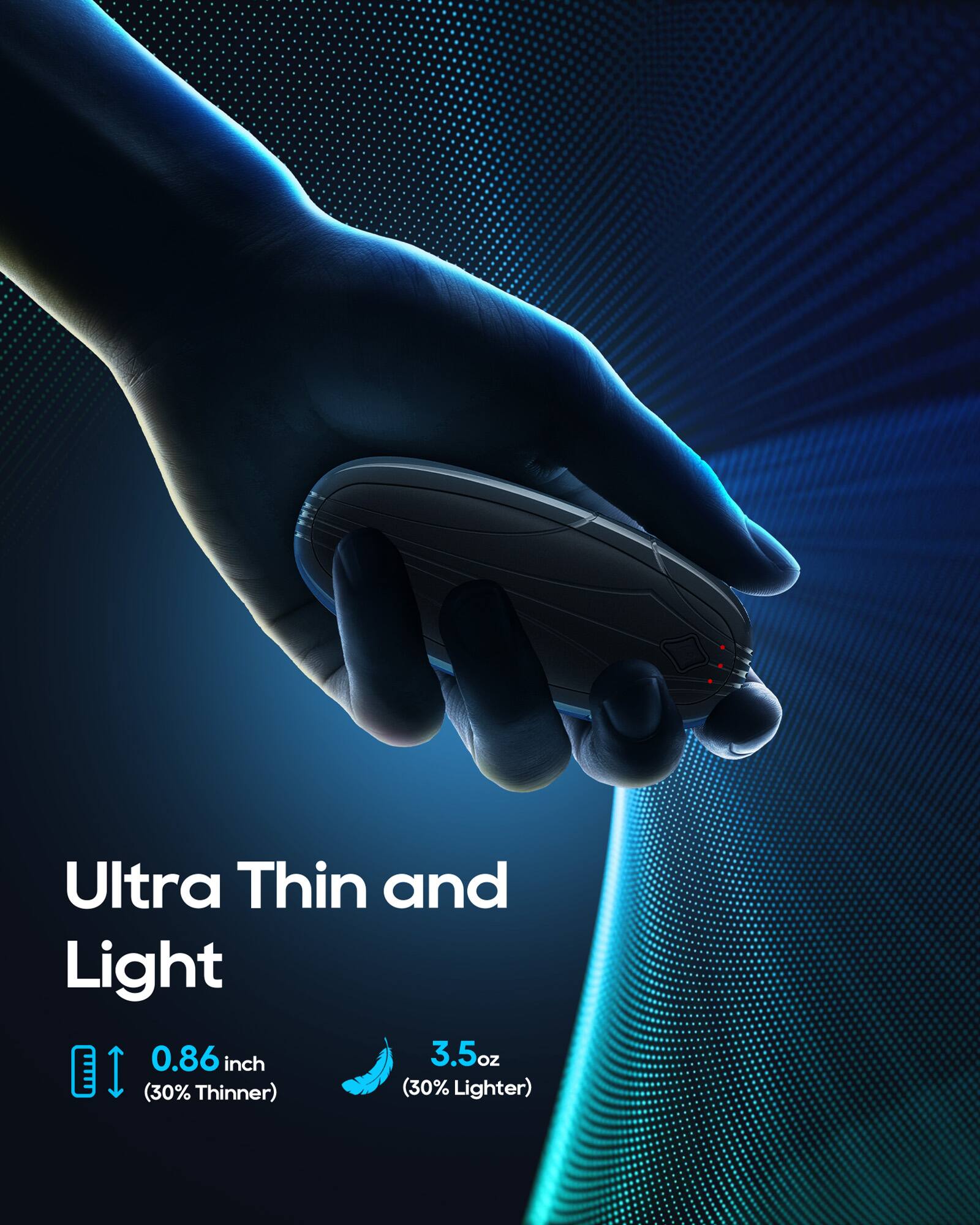 Ultra Thin and Light  
0.86 inch (30% Thinner)  
3.5oz (30% Lighter)