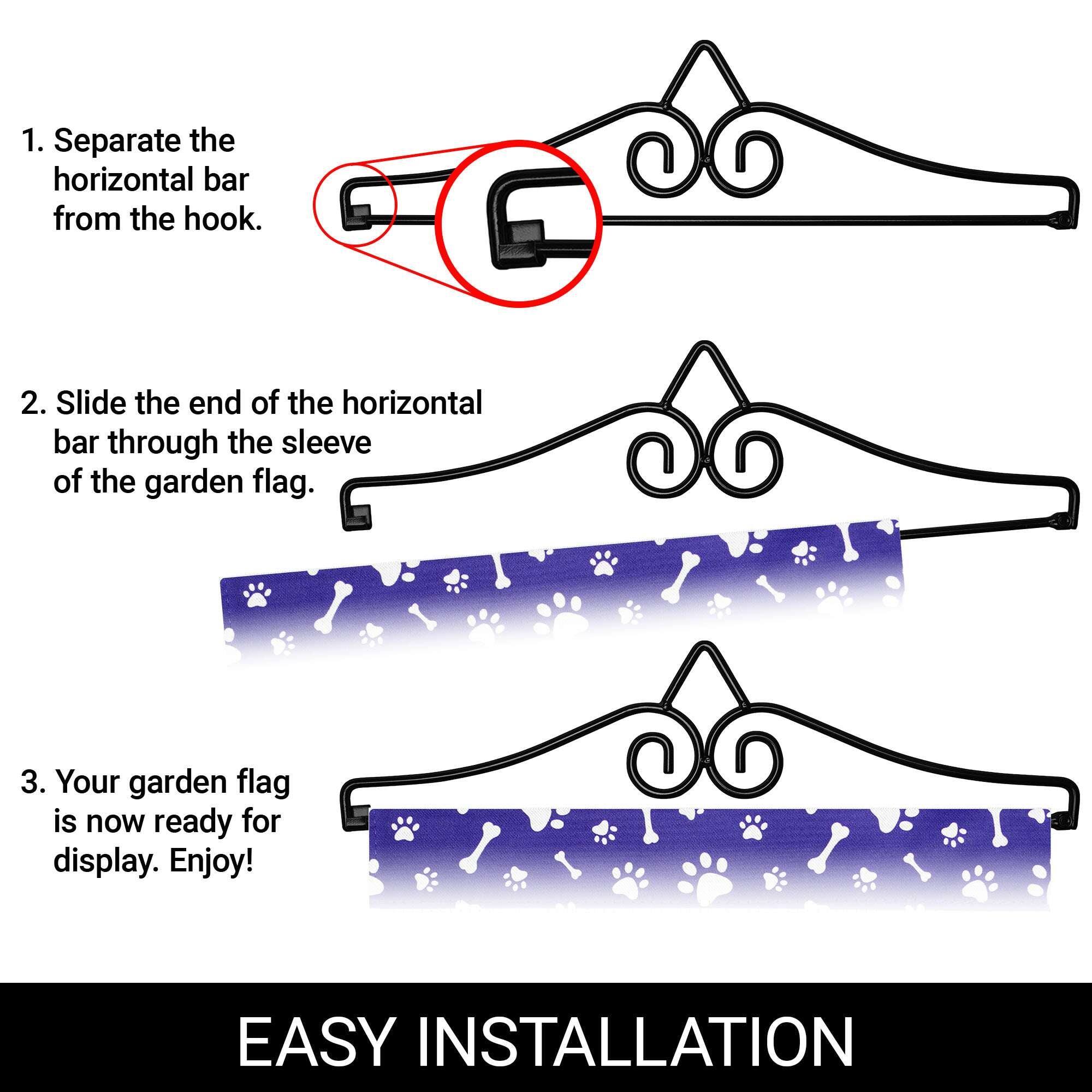 1. Separate the horizontal bar from the hook.

2. Slide the end of the horizontal bar through the sleeve of the garden flag.

3. Your garden flag is now ready for display. Enjoy!

EASY INSTALLATION