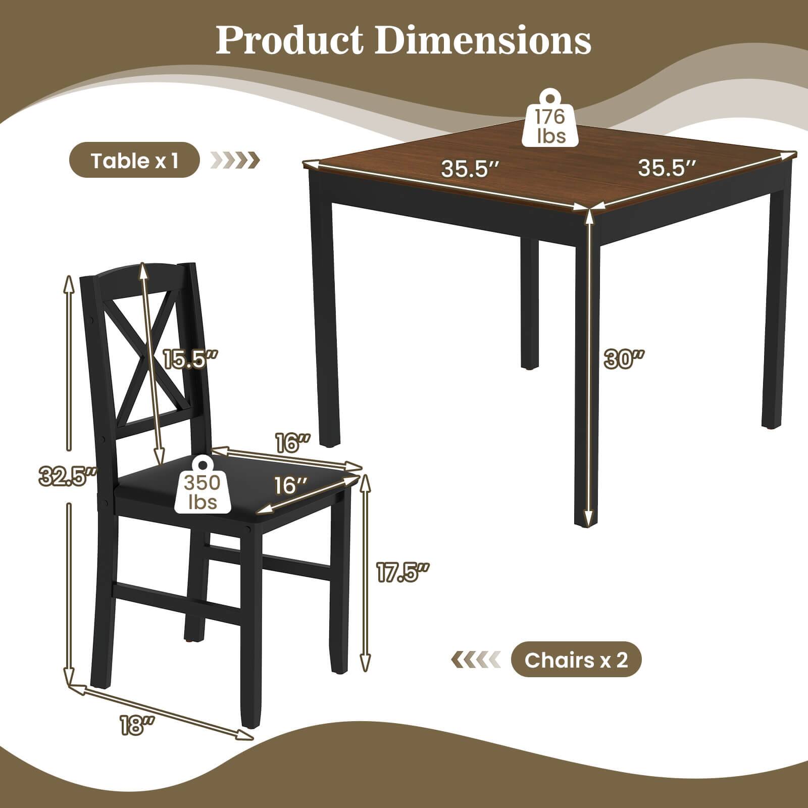 Product Dimensions
Table x 1
35.5"
176 lbs
35.5"
15.5"
30"
Chairs x 2
18"
