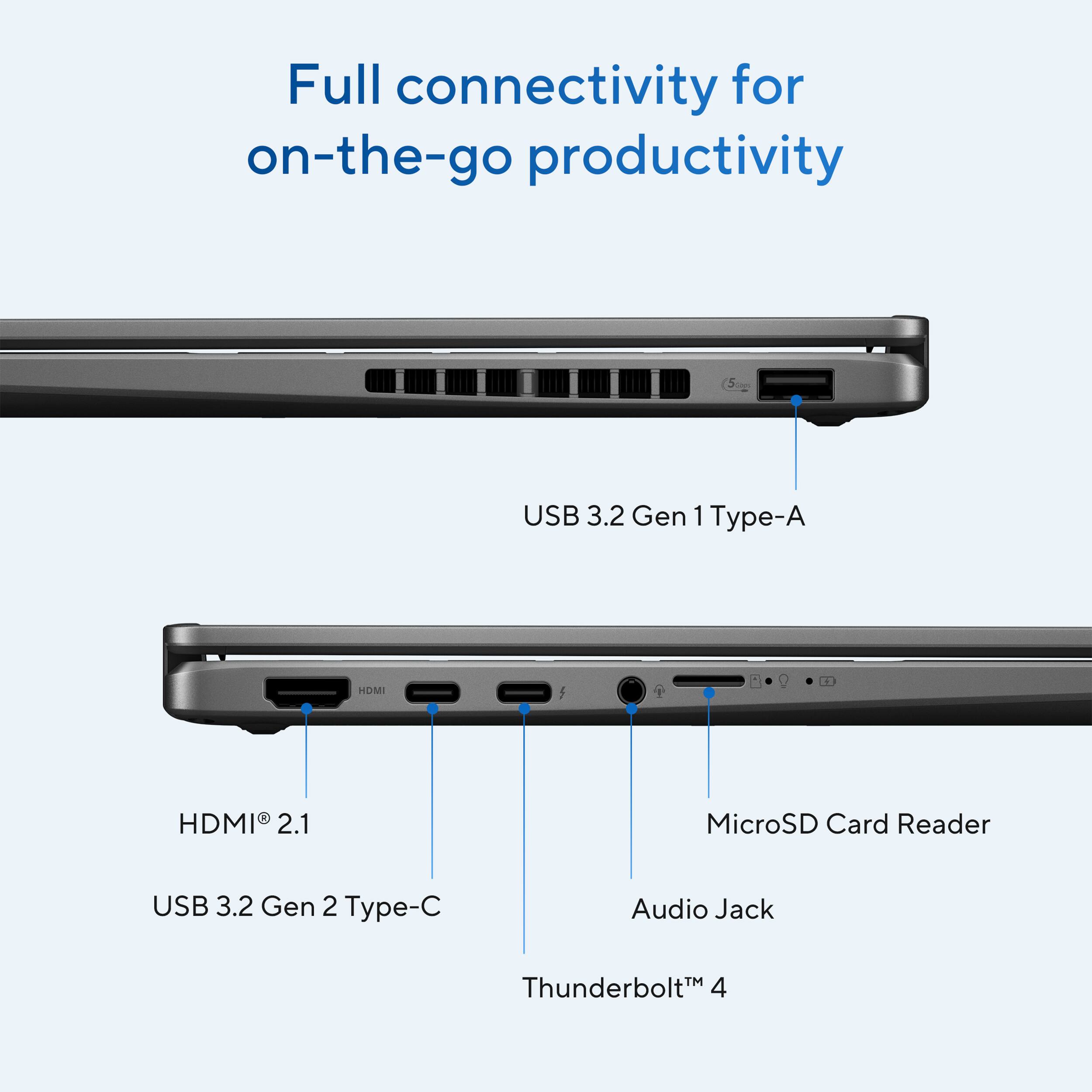 Full connectivity for on-the-go productivity: USB 3.2 Gen 1 Type-A, HDMI 2.1, MicroSD Card Reader, USB 3.2 Gen 2 Type-C, Audio Jack, Thunderbolt 4.