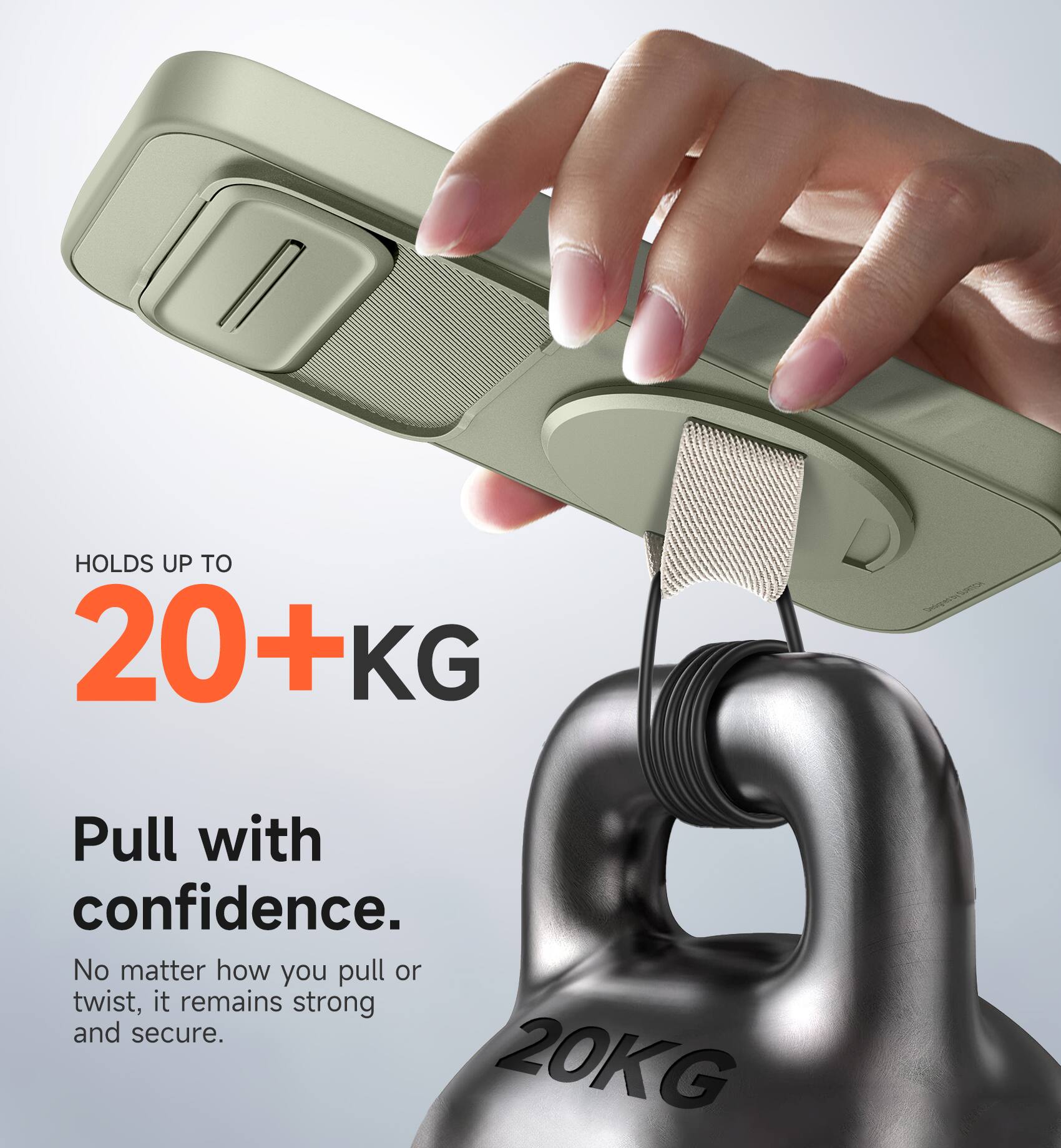 HOLDS UP TO 20+KG  
Pull with confidence.  
No matter how you pull or twist, it remains strong and secure.  
20KG