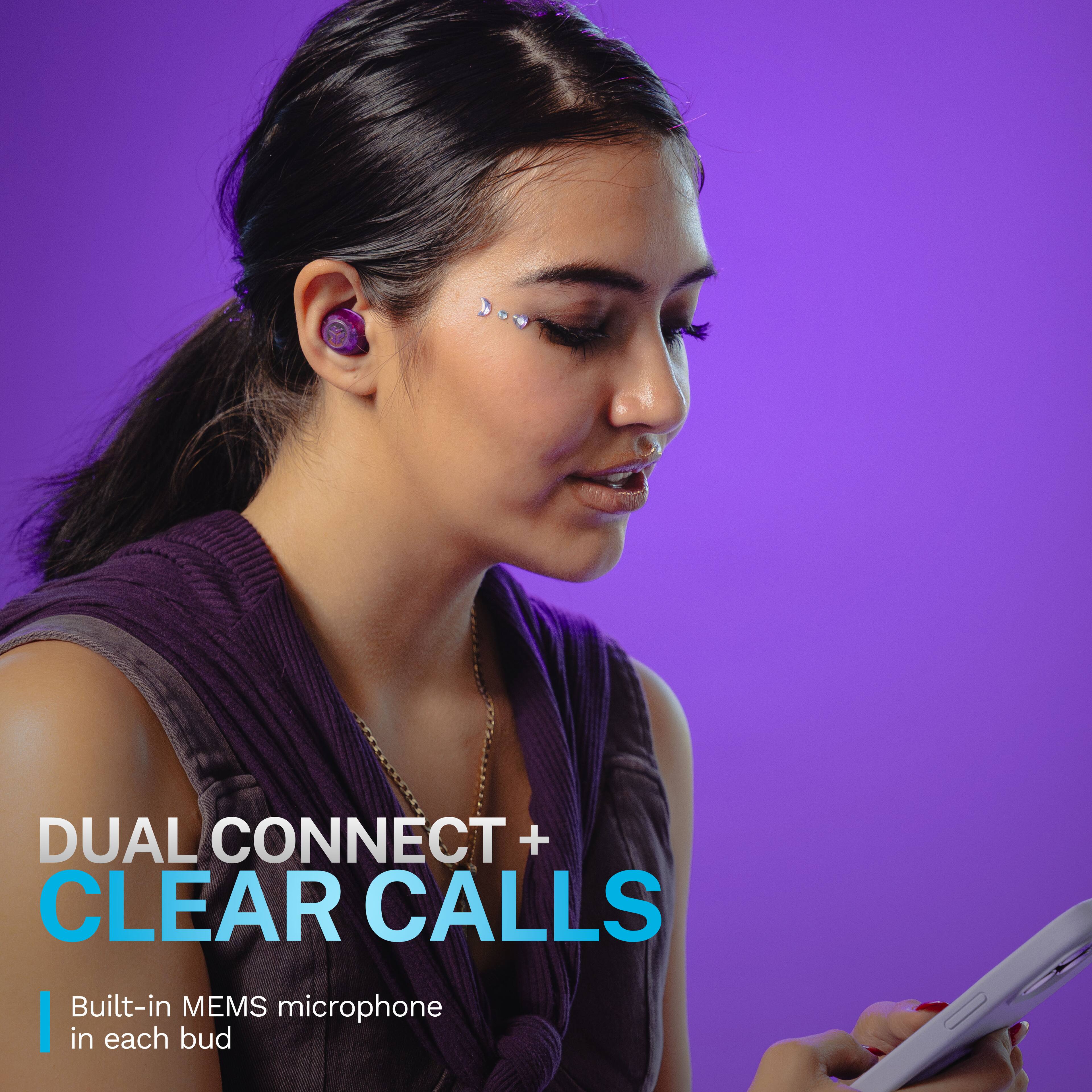 DUAL CONNECT + CLEAR CALLS  
Built-in MEMS microphone in each bud