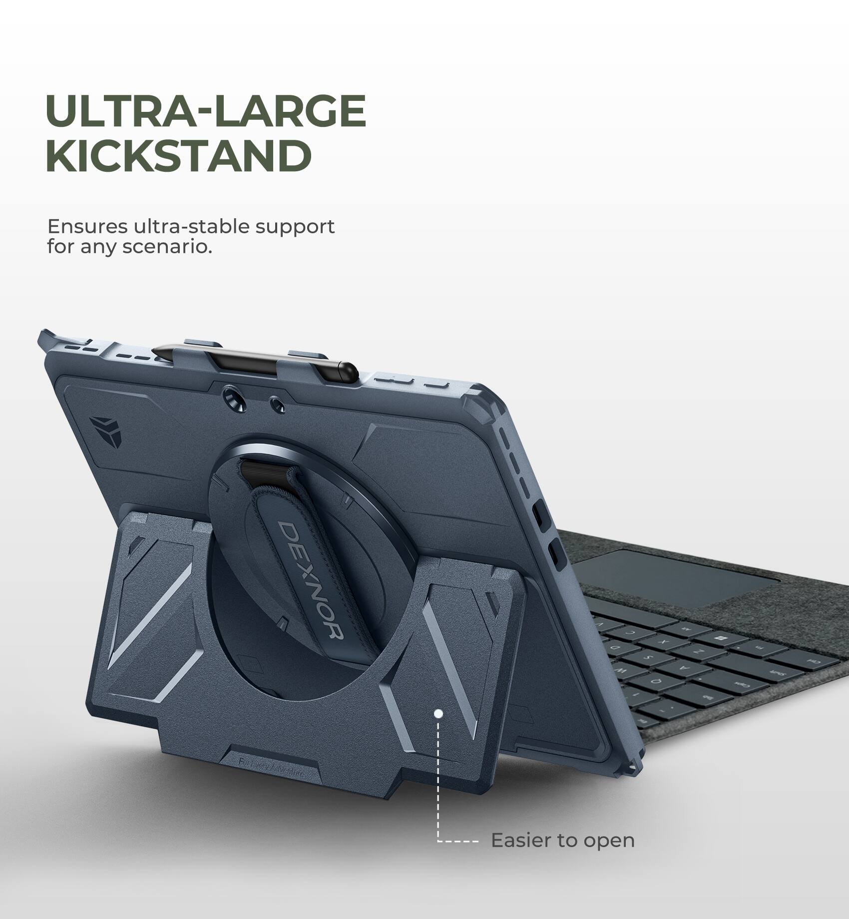 ULTRA-LARGE KICKSTAND  
Ensures ultra-stable support for any scenario.  
DEXNOR  
Easier to open