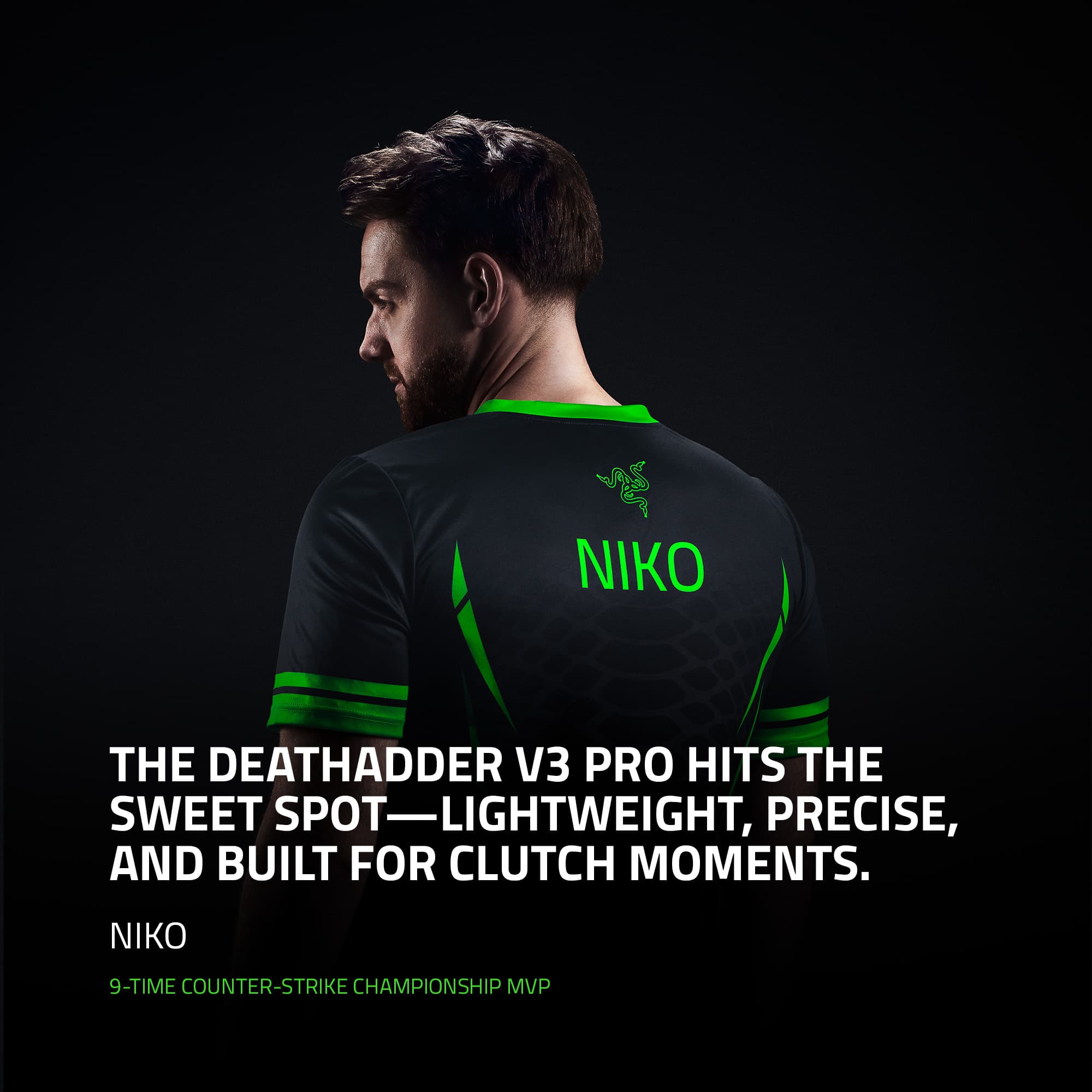 Niko, the Deathadder V3 Pro, hits the sweet spot - lightweight, precise, and built for clutch moments. Niko, a 9-time Counter-Strike Championship MVP.