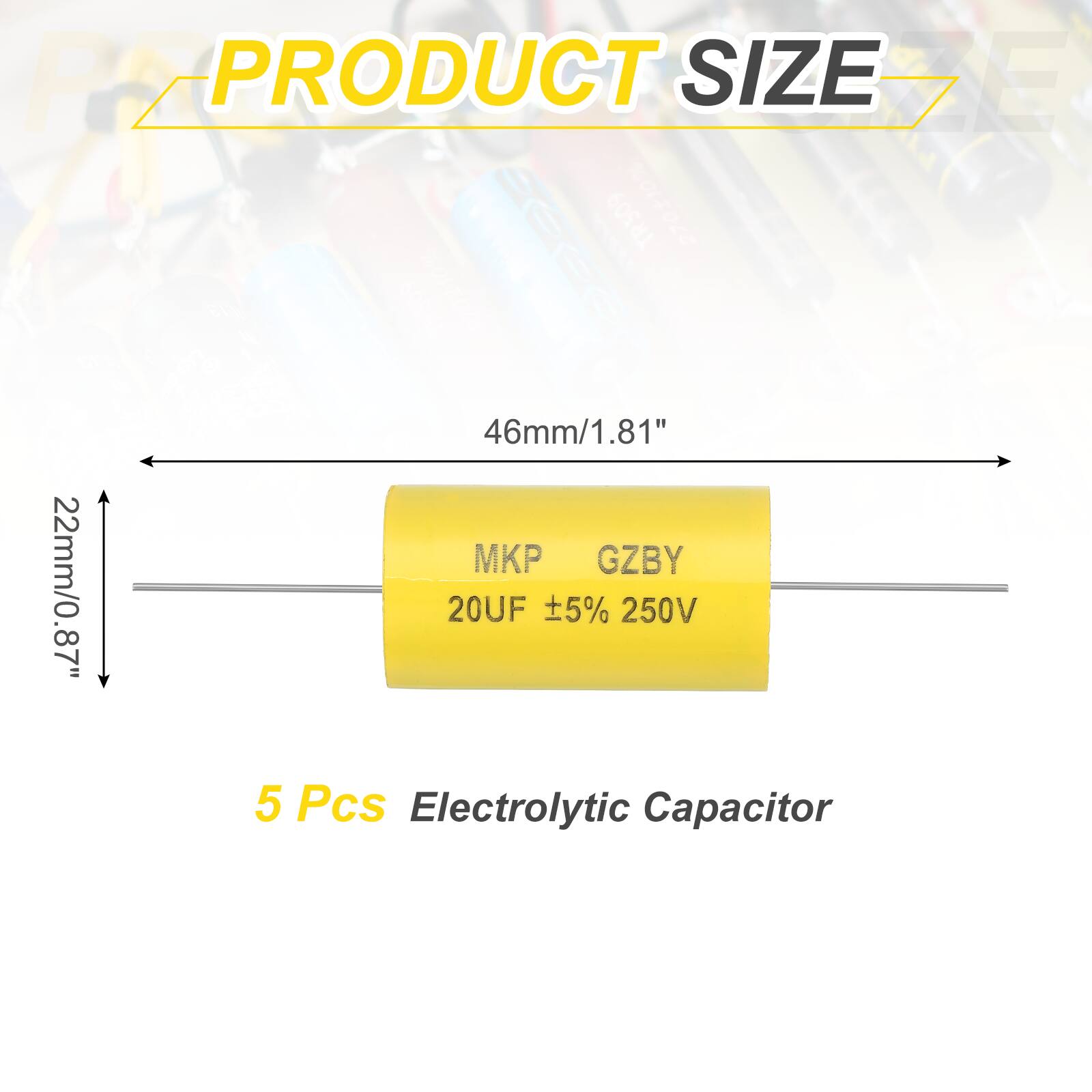 PRODUCT SIZE  
46mm/1.81" x 22mm/0.87"  
MKP GZBY  
20UF ±5% 250V  
5 Pcs Electrolytic Capacitor