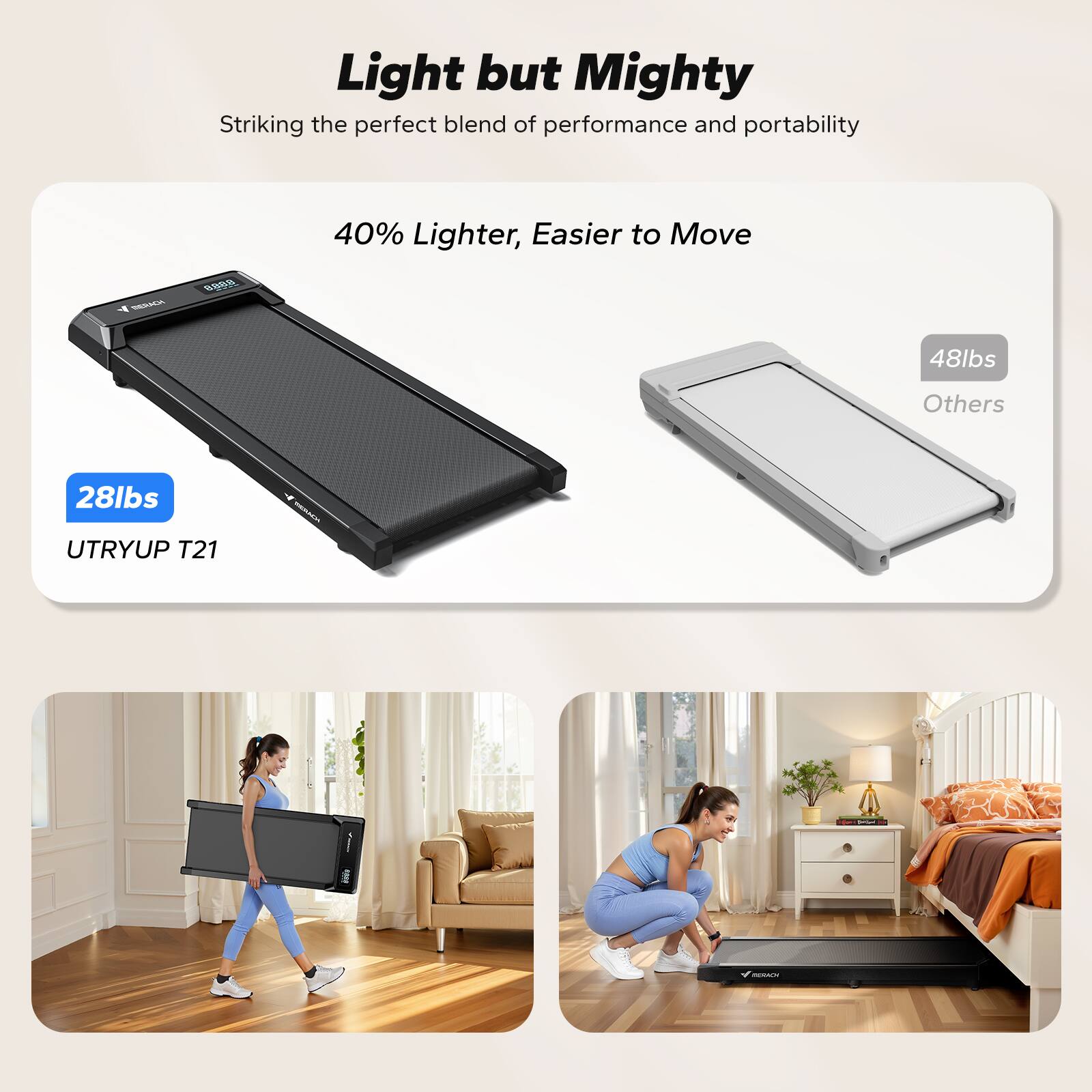 Light but Mighty  
Striking the perfect blend of performance and portability  

40% Lighter, Easier to Move  

48lbs Others  
28lbs UTRYUP T21