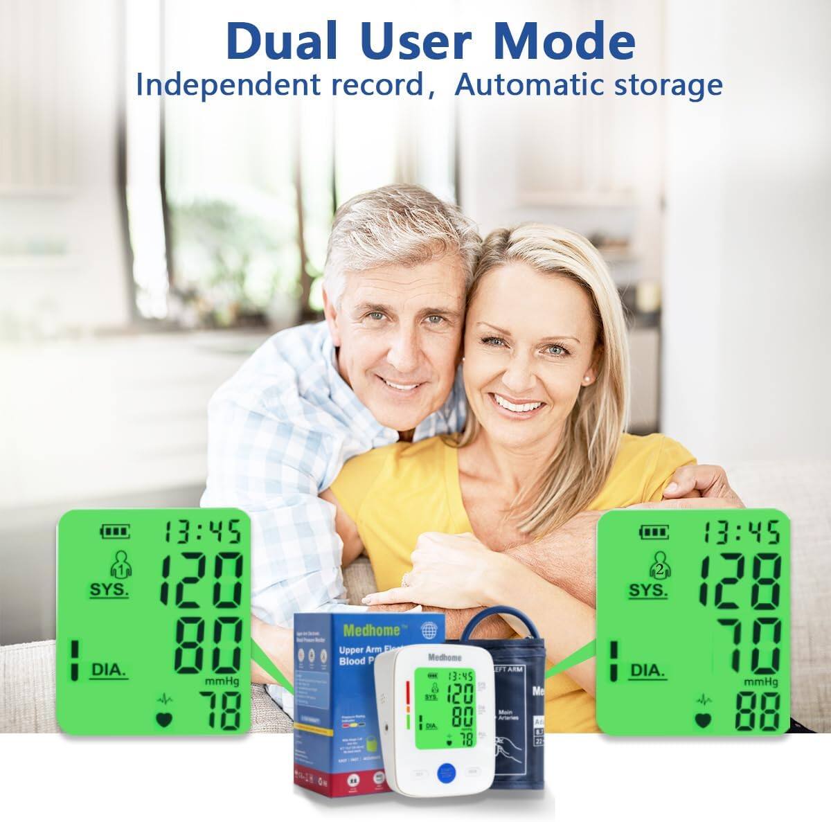 Dual User Mode  
Independent record, Automatic storage  

13:45  
SYS. 120  
DIA. 80 mmHg  

13:45  
SYS. 128  
DIA. 70 mmHg  

Medhome  
Upper Arm Blood Pressure Monitor