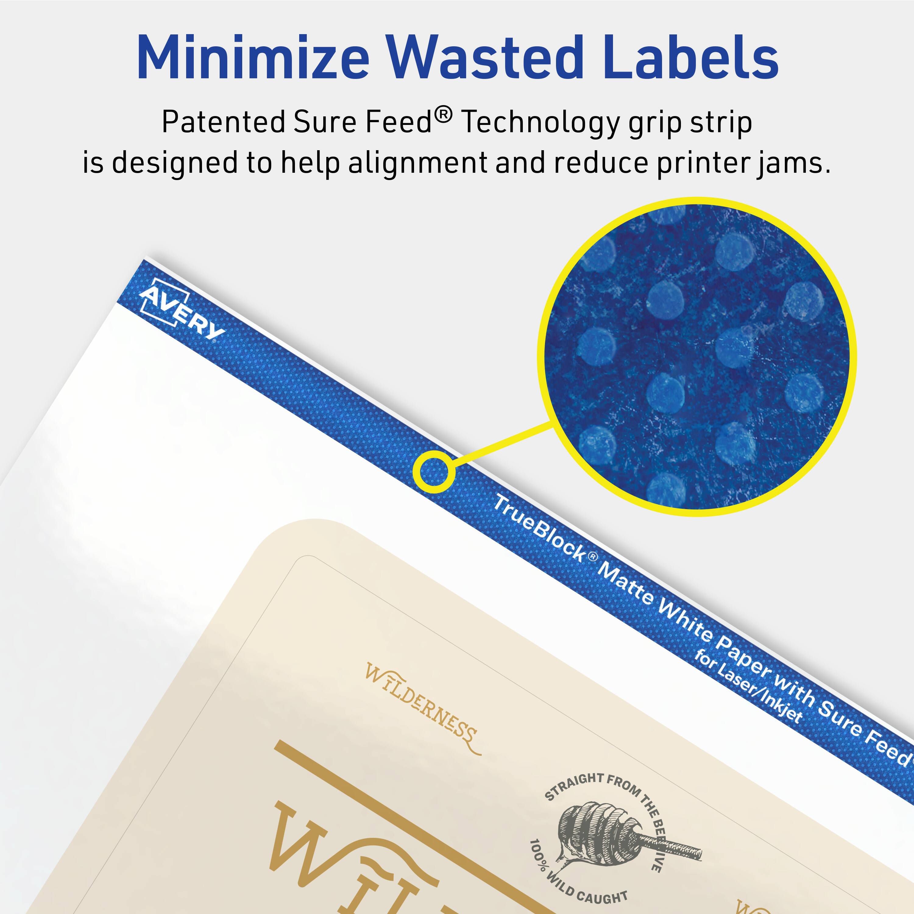Minimize Wasted Labels

Patented Sure Feed® Technology grip strip is designed to help alignment and reduce printer jams.

AVERY TrueBlock Matte White Paper with Sure Feed® for Laser/Inkjet

WILDERNESS
STRAIGHT FROM THE BEAVE
100% WILD CAUGHT
