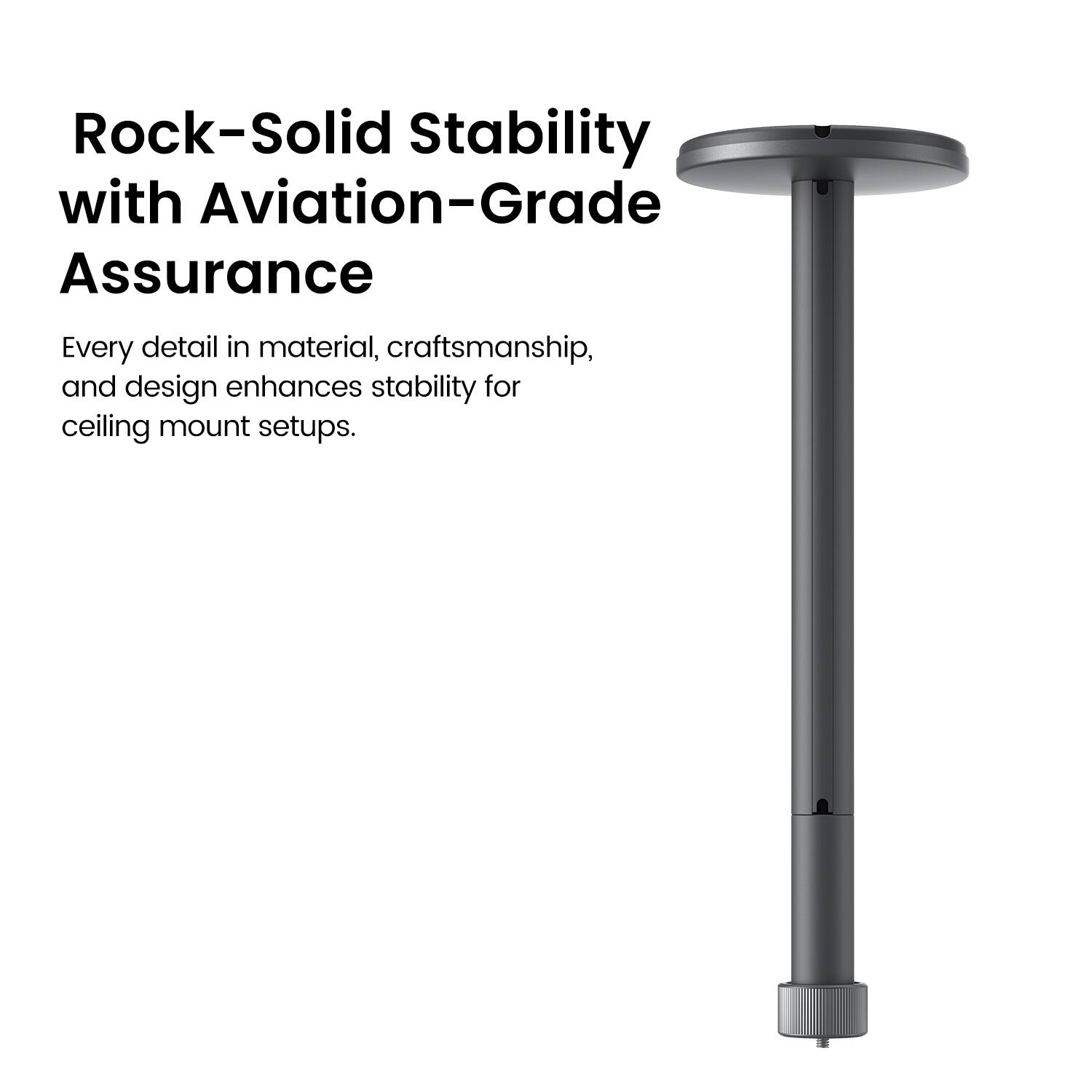 Rock-Solid Stability with Aviation-Grade Assurance
Every detail in material, craftsmanship, and design enhances stability for ceiling mount setups.