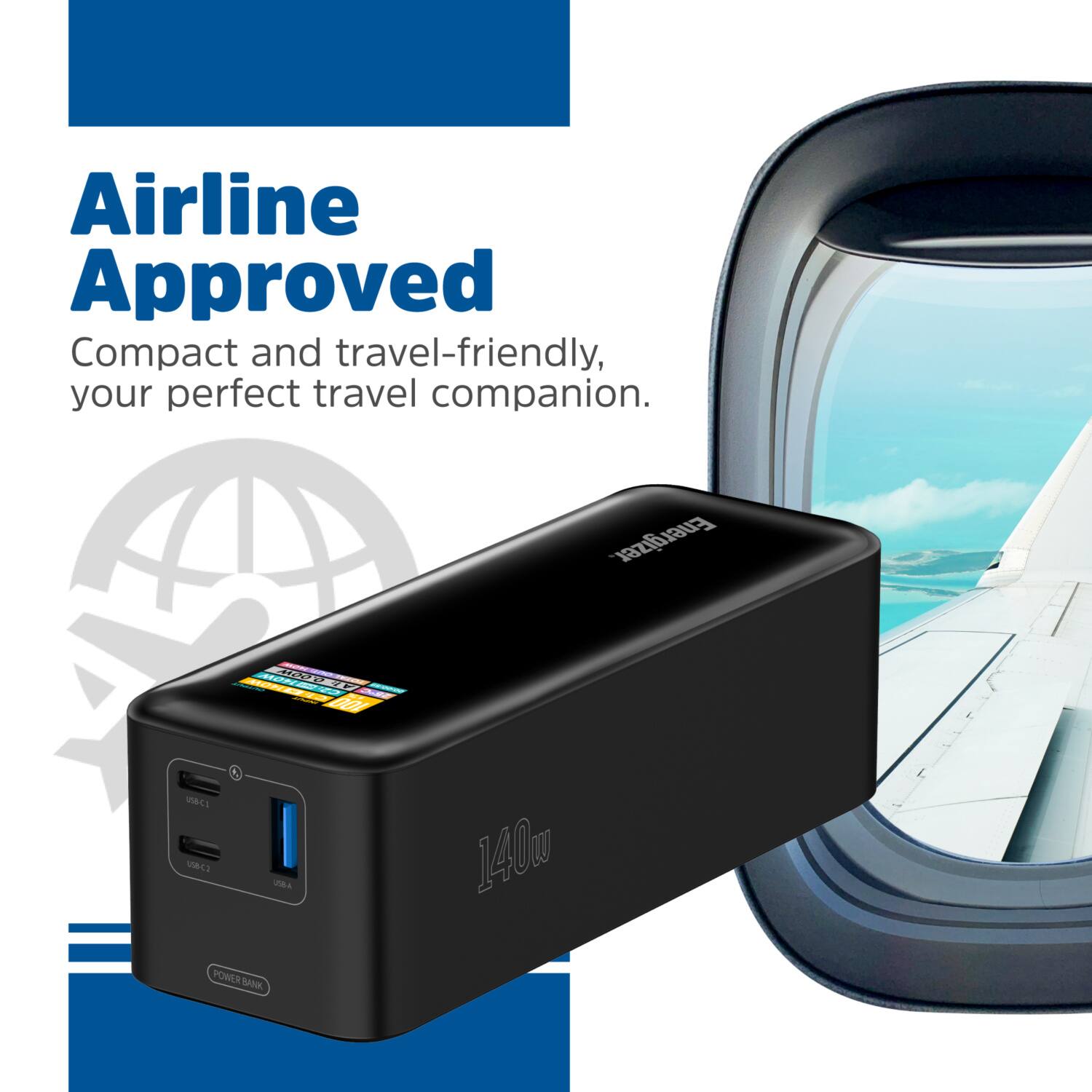 Airline Approved Compact and travel-friendly, your perfect travel companion. Energizer FINEEL B iCI MBca 1 UBA 140u POWER BANK