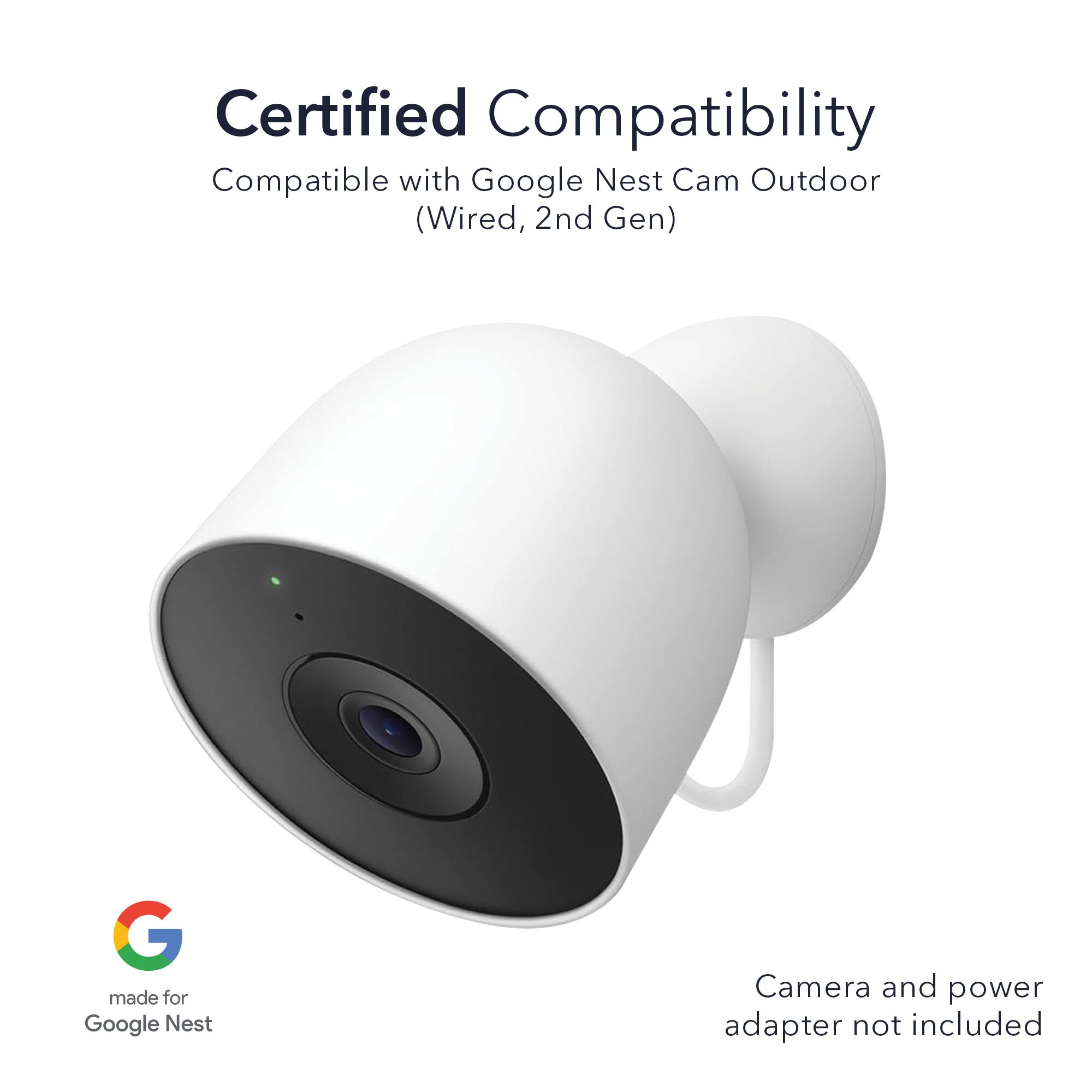 Certified Compatibility  
Compatible with Google Nest Cam Outdoor (Wired, 2nd Gen)  
made for Google Nest  
Camera and power adapter not included