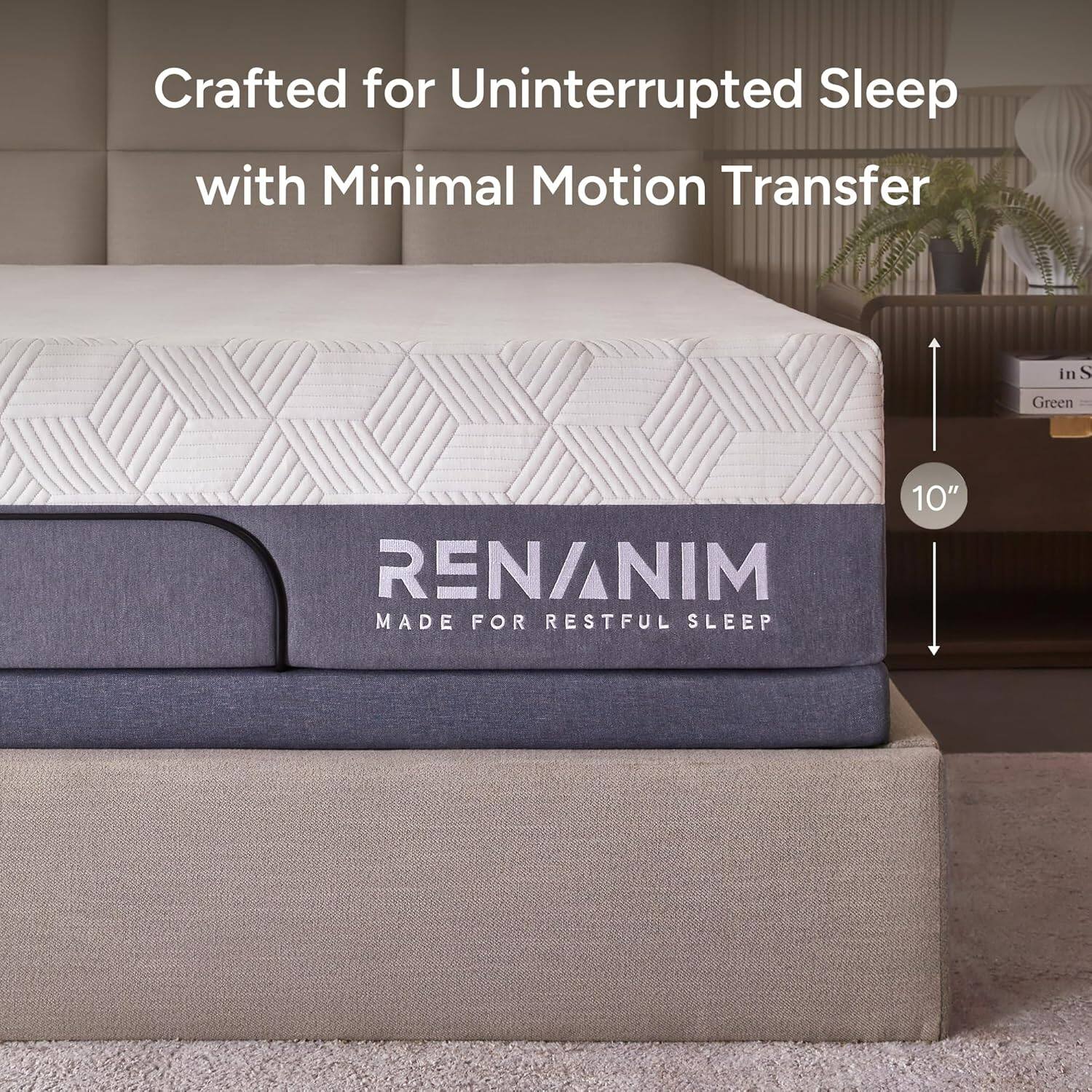 Crafted for Uninterrupted Sleep with Minimal Motion Transfer

RENANIM
MADE FOR RESTFUL SLEEP

10"