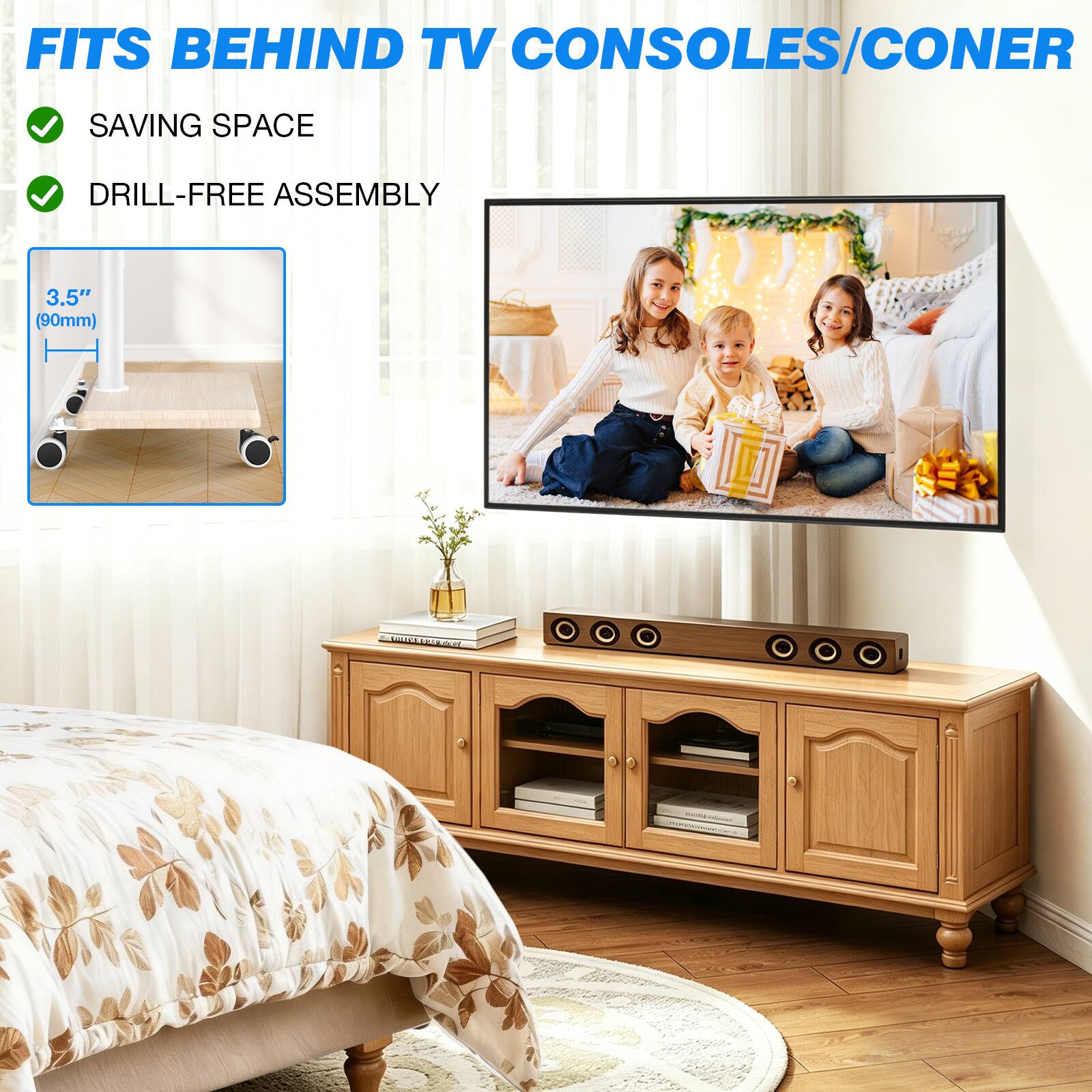 FITS BEHIND TV CONSOLES/CONER  
SAVING SPACE  
DRILL-FREE ASSEMBLY  
3.5" (90mm)