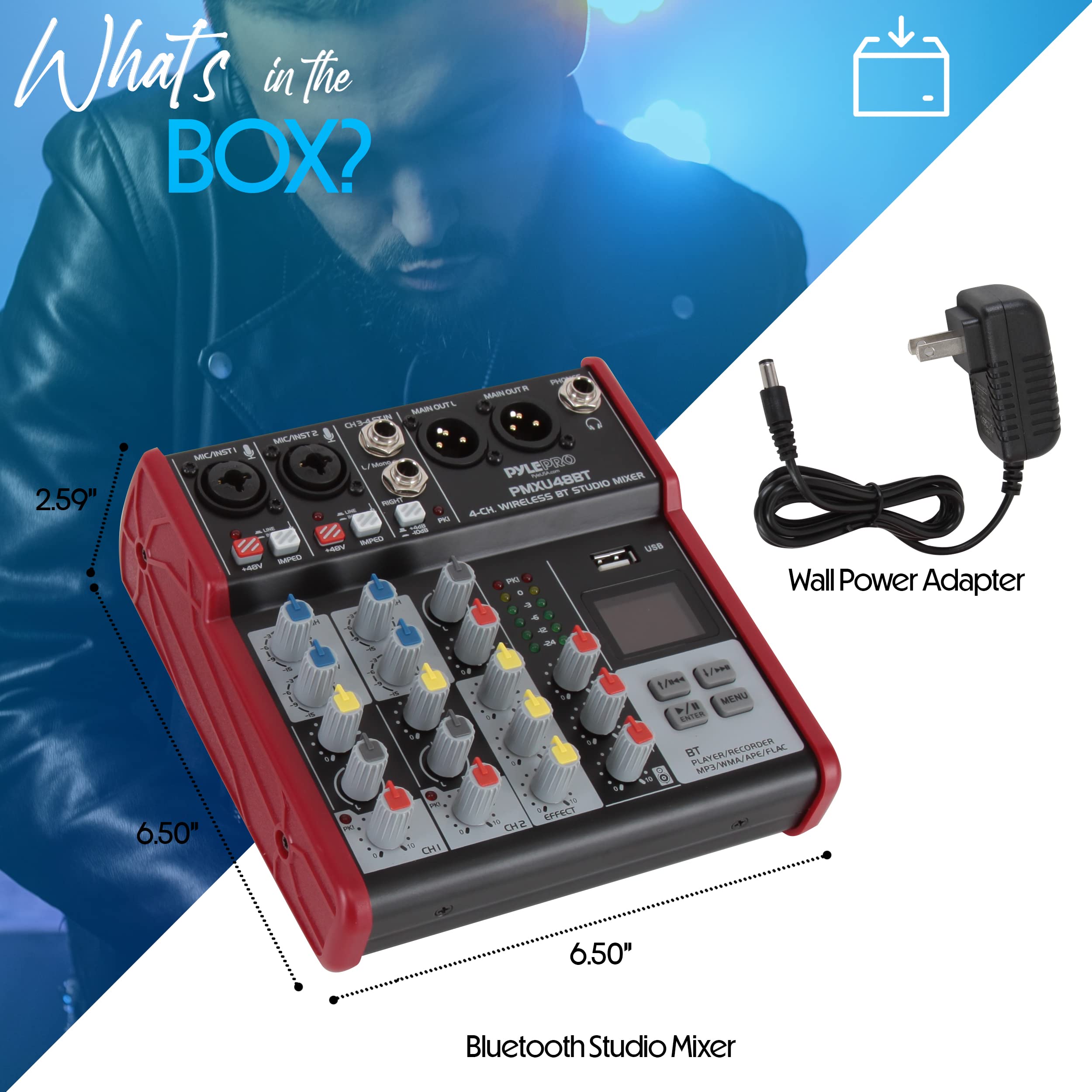 What's in the BOX?

- 2.59" w
- 6.50" h
- 6.50" d

- Pyle PMXU48BT
- 4-CH WIRELESS
- Bluetooth Studio Mixer

- Wall Power Adapter
