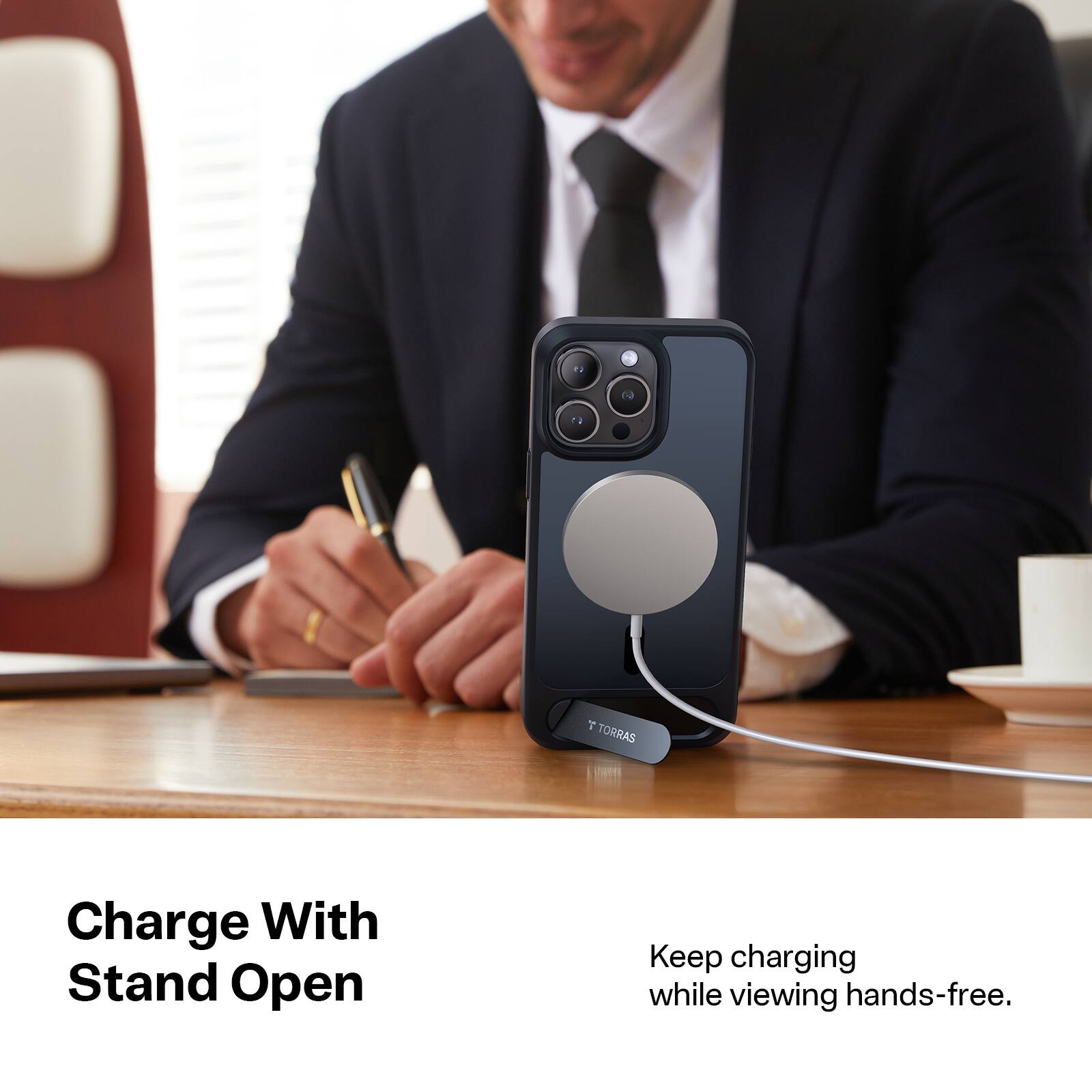 7 TORRAS

Charge With Stand Open

Keep charging while viewing hands-free.