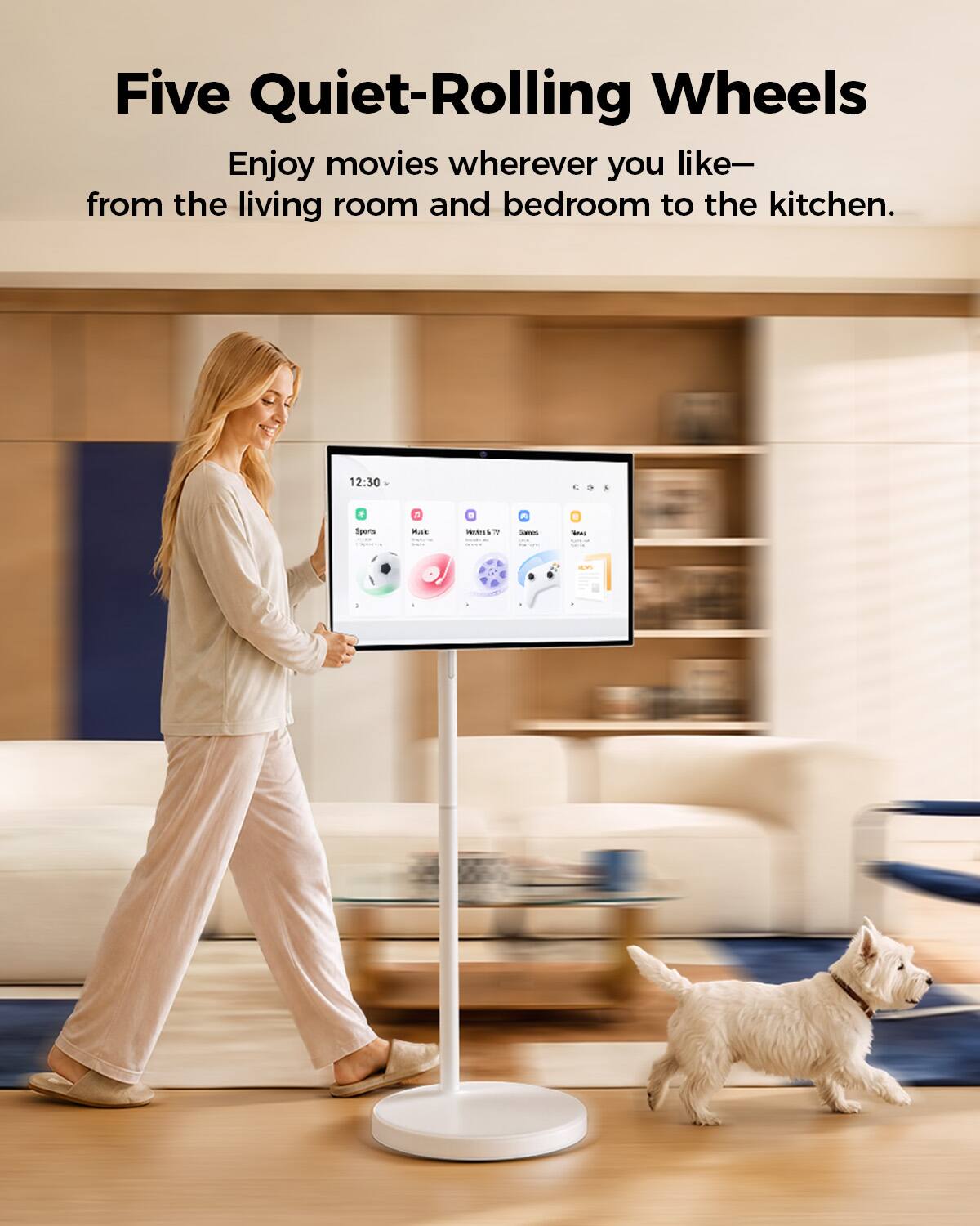 Five Quiet-Rolling Wheels  
Enjoy movies wherever you like— from the living room and bedroom to the kitchen.  

12:30  
Sports  
25 Make  
: Actes  
Somes  
2 DOT  
NON