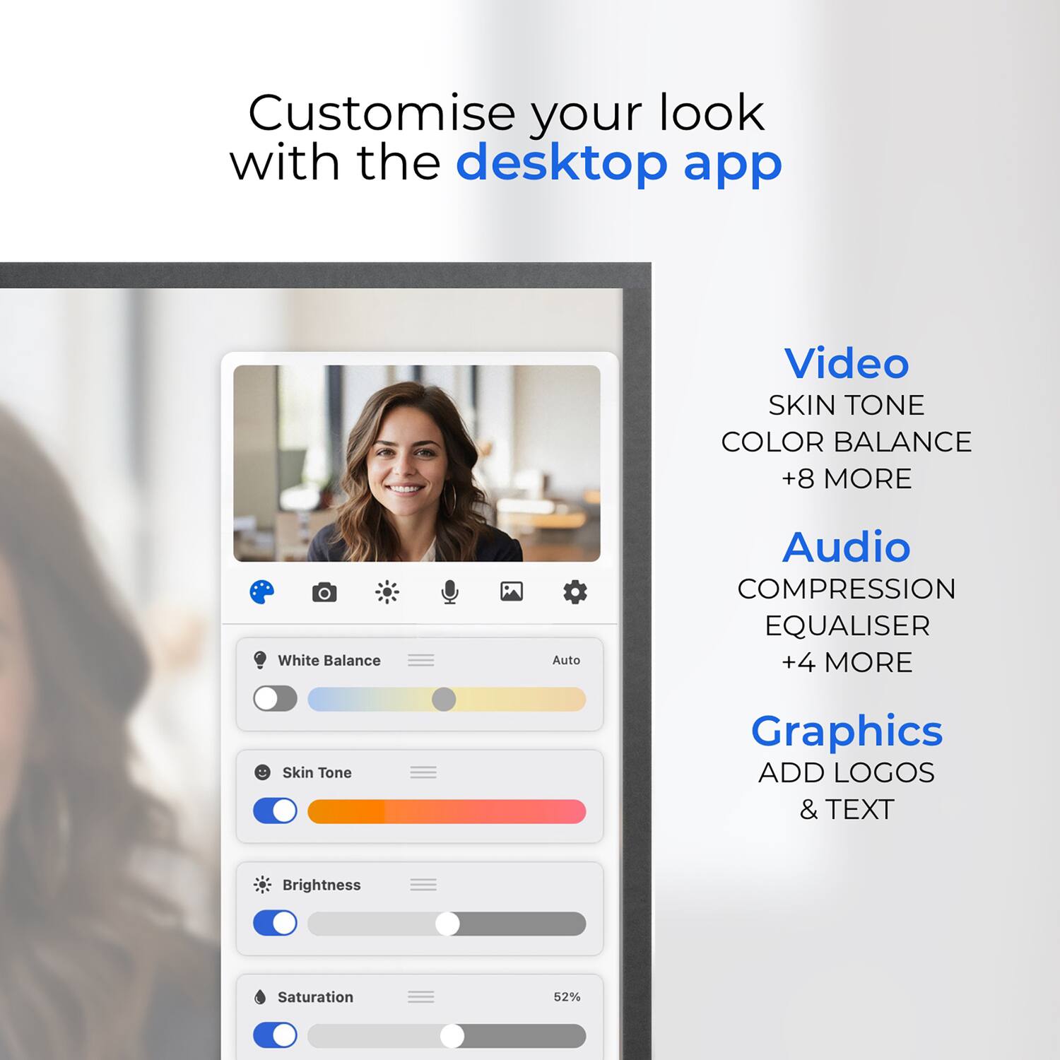 Customise your look with the desktop app

Video
- SKIN TONE
- COLOR BALANCE
- +8 MORE

Audio
- COMPRESSION
- EQUALISER
- +4 MORE

Graphics
- ADD LOGOS & TEXT

White Balance Auto
Skin Tone
Brightness
Saturation 52%