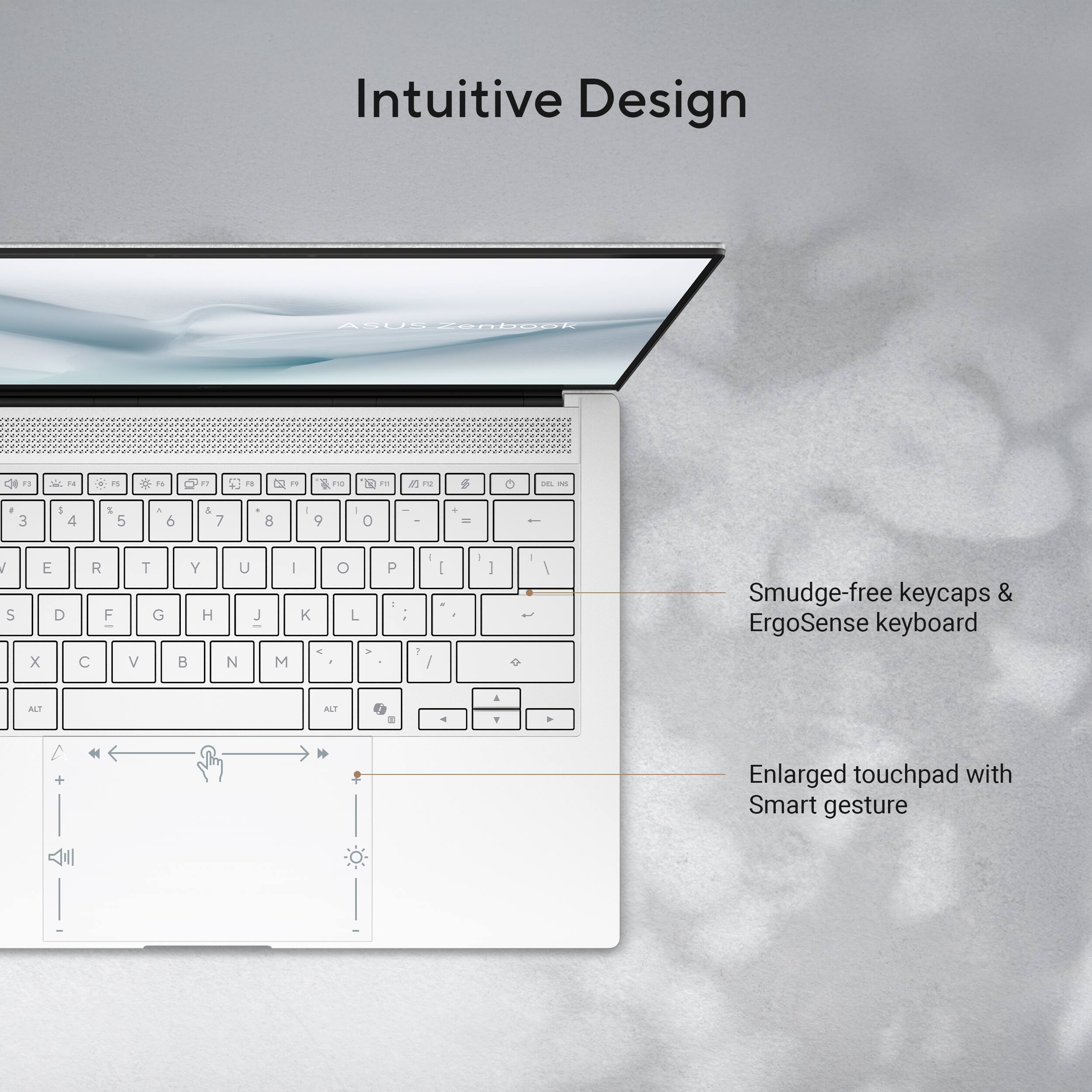 Intuitive Design

- Smudge-free keycaps & ErgoSense keyboard
- Enlarged touchpad with Smart gesture