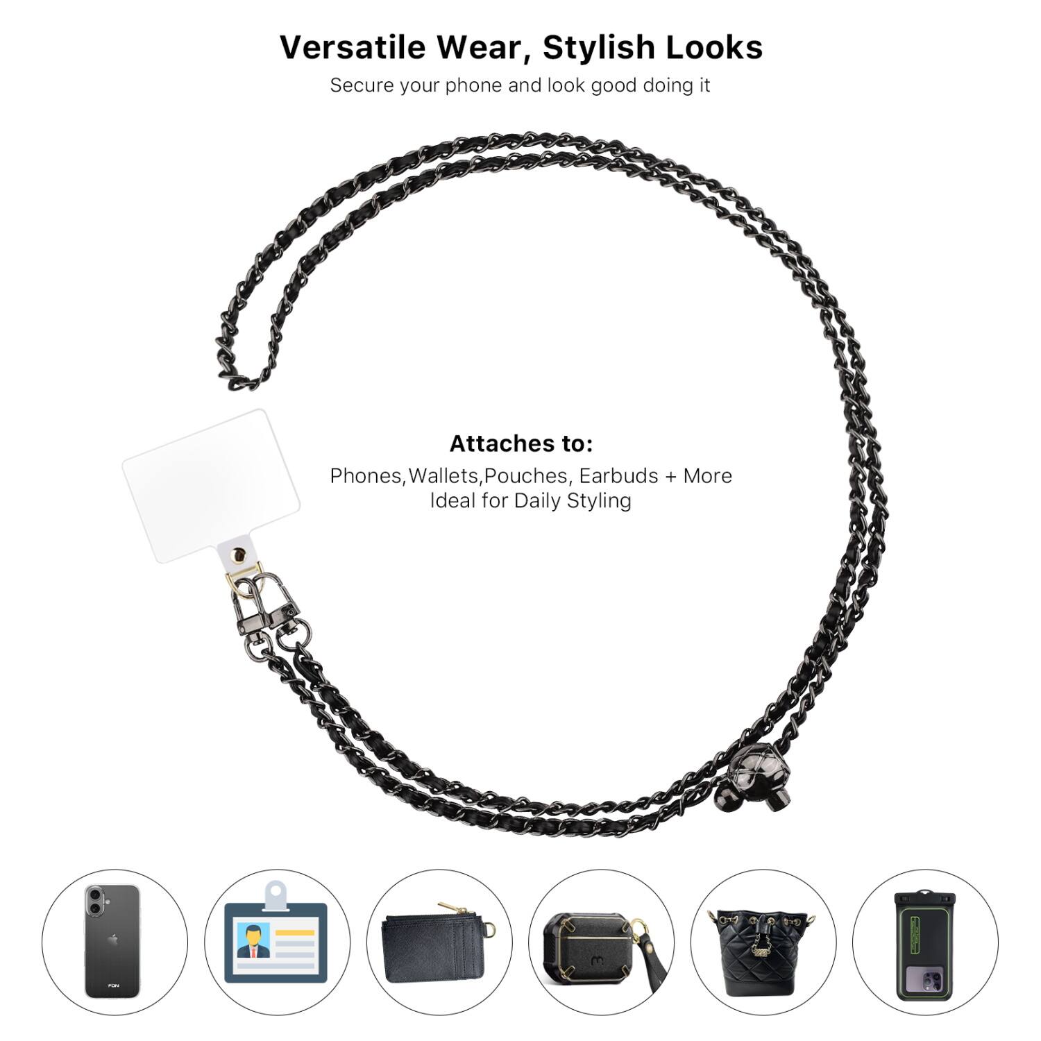 Versatile Wear, Stylish Looks  
Secure your phone and look good doing it  

Attaches to:  
Phones, Wallets, Pouches, Earbuds + More  
Ideal for Daily Styling