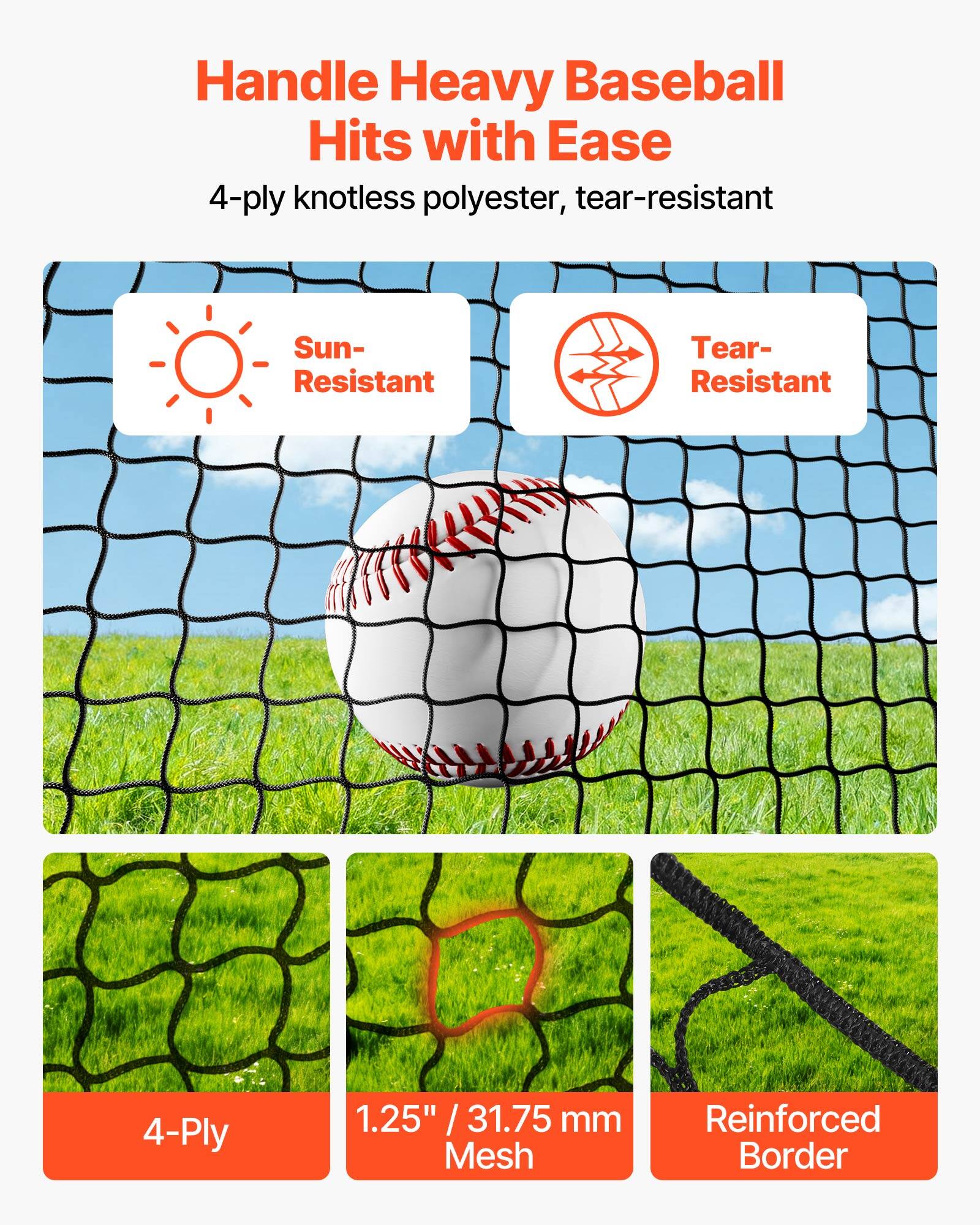 Handle Heavy Baseball Hits with Ease  
4-ply knotless polyester, tear-resistant  

Sun-Resistant  
Tear-Resistant  

4-Ply  
1.25" / 31.75 mm Mesh  
Reinforced Border