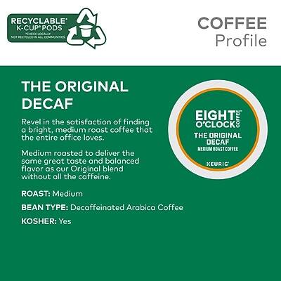**RECYCLABLE K-CUP PODS**  
*NOT RECYCLED IN ALL COMMUNITIES*

**COFFEE Profile**

**THE ORIGINAL DECAF**

Revel in the satisfaction of finding a bright, medium roast coffee that the entire office loves. Medium roasted to deliver the same great taste and balanced flavor as our Original blend without all the caffeine.

**EIGHT O'CLOCK THE ORIGINAL DECAF MEDIUM ROAST COFFEE**

**KEURIG**

**ROAST:** Medium

**BEAN TYPE:** Decaffeinated Arabica Coffee

**KOSHER:** Yes