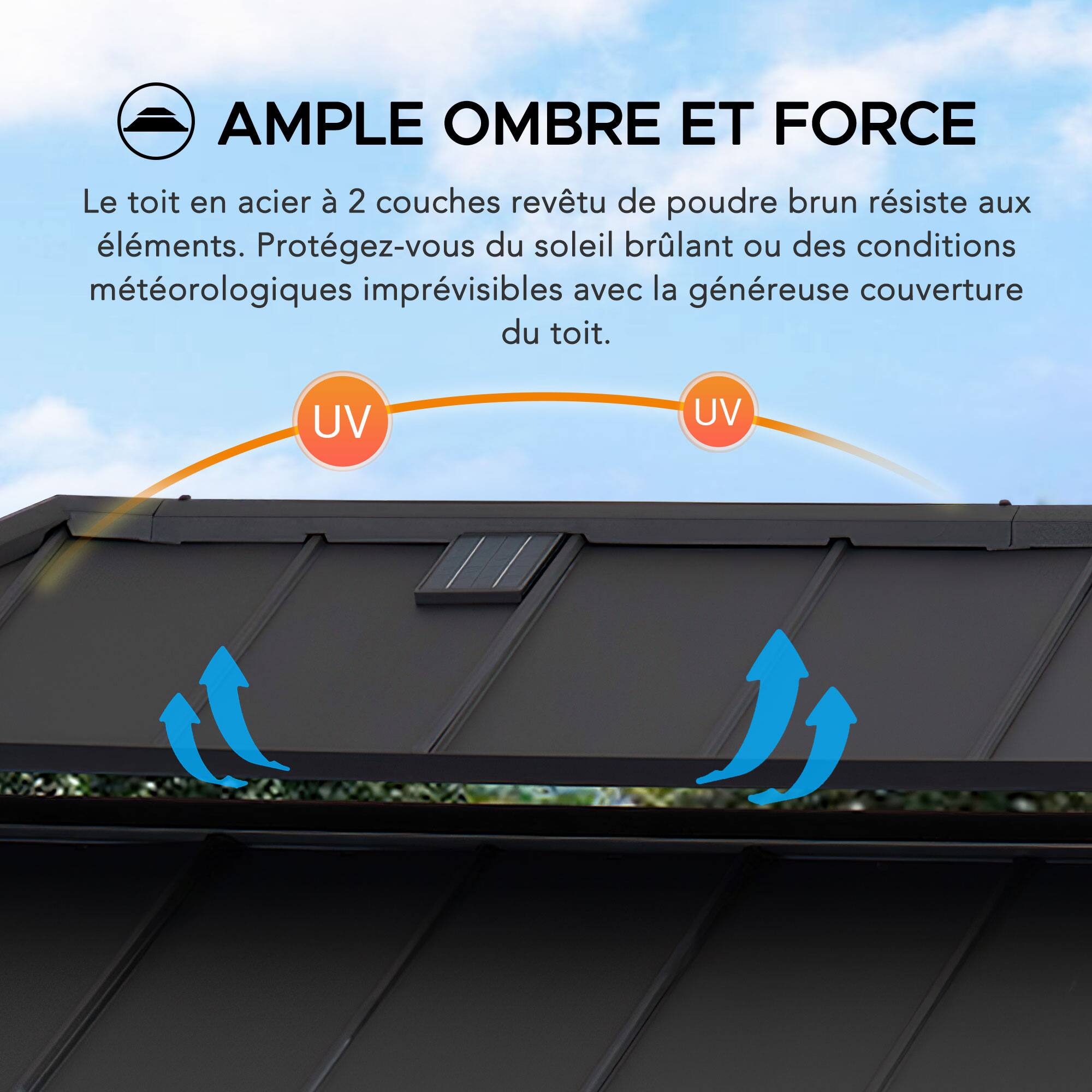 AMPLE OMBRE ET FORCE

Le toit en acier à 2 couches revêtu de poudre brun résiste aux éléments. Protégez-vous du soleil brûlant ou des conditions météorologiques imprévisibles avec la généreuse couverture du toit.

UV