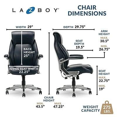 CHAIR LAZBOY DIMENSIONS

WIDTH 29"  
BACK HEIGHT 25"  
DEPTH 29.75"  
SEAT DEPTH 19.5"  
ARM HEIGHT MAX. 30.5" MIN. 26.75"  
INSIDE SEAT WIDTH 22.25"  
SEAT HEIGHT MAX. 22.75" MIN. 19"  
CHAIR HEIGHT MIN. 43.5" MAX. 47.25"  
WEIGHT CAPACITY 275 LBS.
