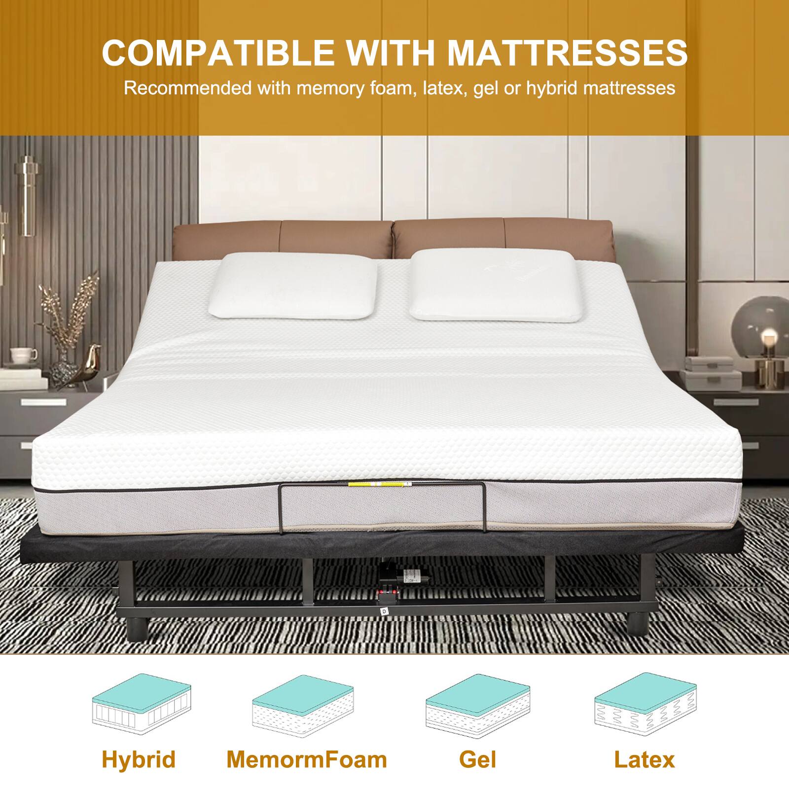 COMPATIBLE WITH MATTRESSES  
Recommended with memory foam, latex, gel or hybrid mattresses  

Hybrid  
MemormFoam  
Gel  
Latex