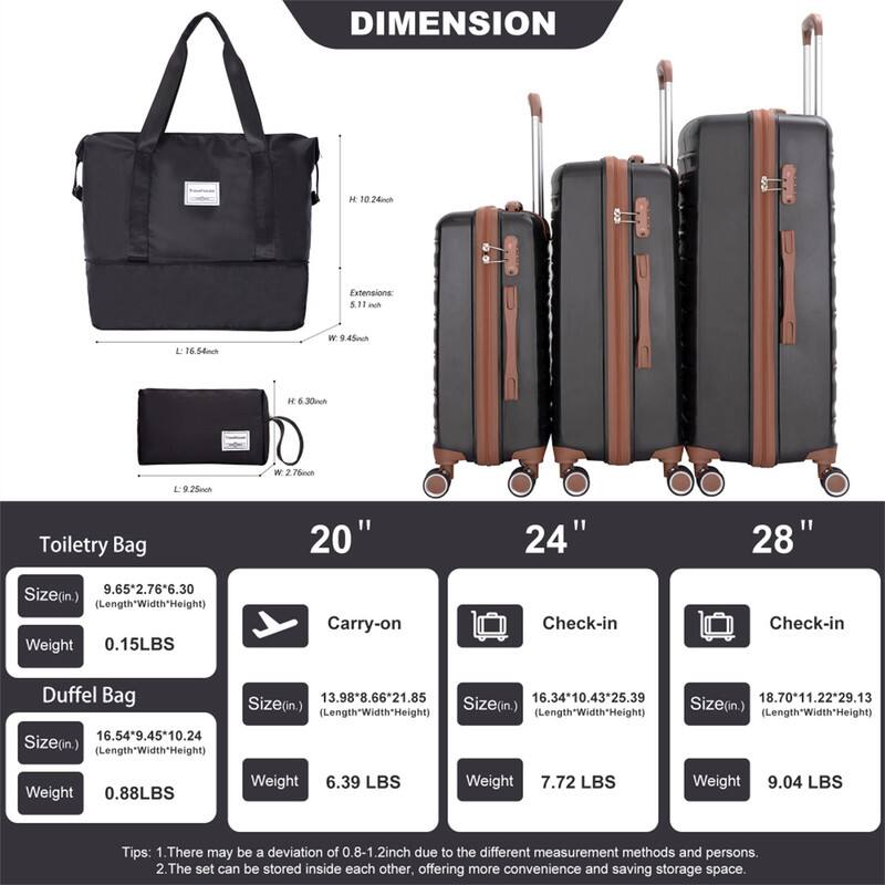 DIMENSION

Toilettry Bag  
Size (in.) 9.65" x 2.76" x 6.30" (Length x Width x Height)  
Weight 0.15 LBS  

Duffel Bag  
Size (in.) 16.54" x 9.45" x 10.24" (Length x Width x Height)  
Weight 0.88 LBS  

20"  
Size (in.) 13.98" x 8.66" x 21.85" (Length x Width x Height)  
Weight 6.39 LBS  

24"  
Size (in.) 16.34" x 10.43" x 25.39" (Length x Width x Height)  
Weight 7.72 LBS  

28"  
Size (in.) 18.70" x 11.22" x 29.13" (Length x Width x Height)  
Weight 9.04 LBS  

Tips:  
1. There may be a deviation of 0.8-