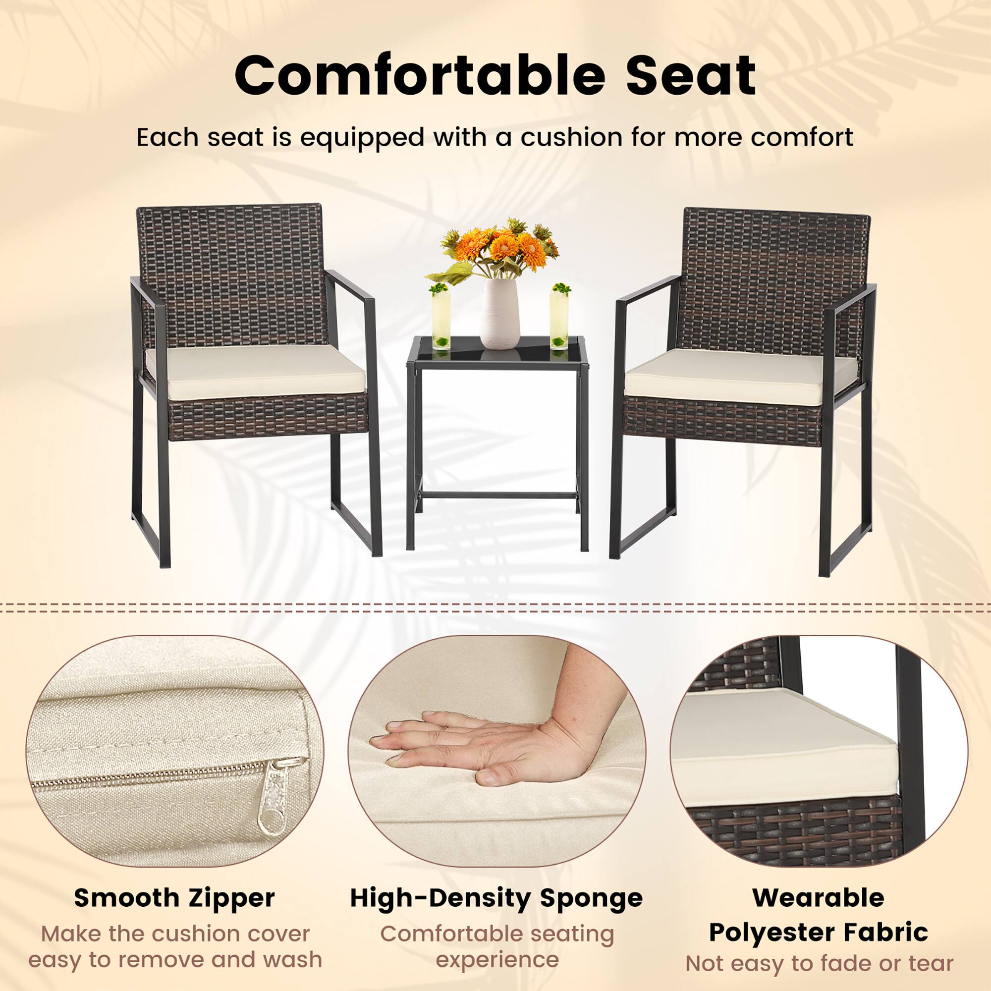 Comfortable Seat
Each seat is equipped with a cushion for more comfort

Smooth Zipper
Make the cushion cover easy to remove and wash

High-Density Sponge
Comfortable seating experience

Wearable Polyester Fabric
Not easy to fade or tear