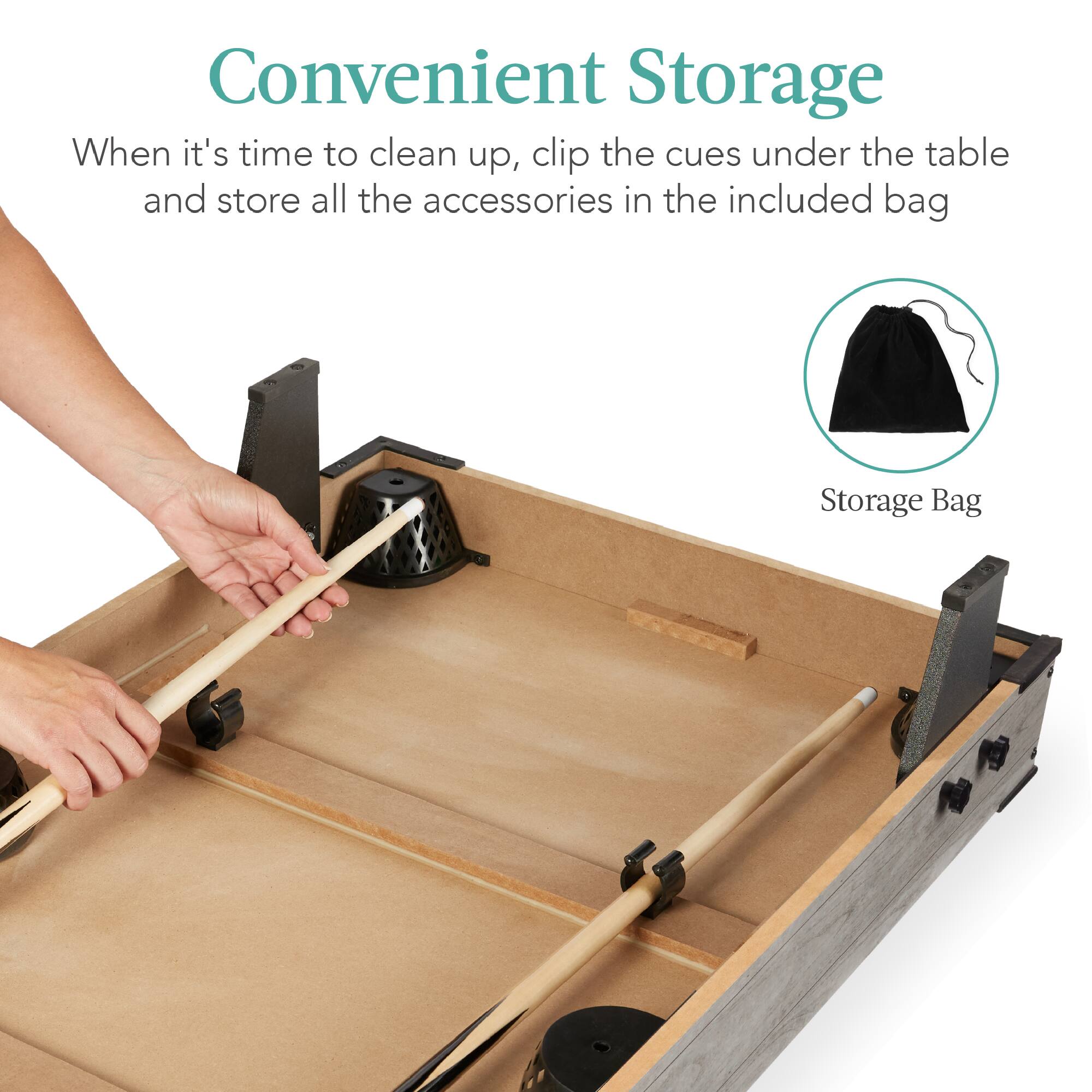 Convenient Storage

When it's time to clean up, clip the cues under the table and store all the accessories in the included bag

Storage Bag