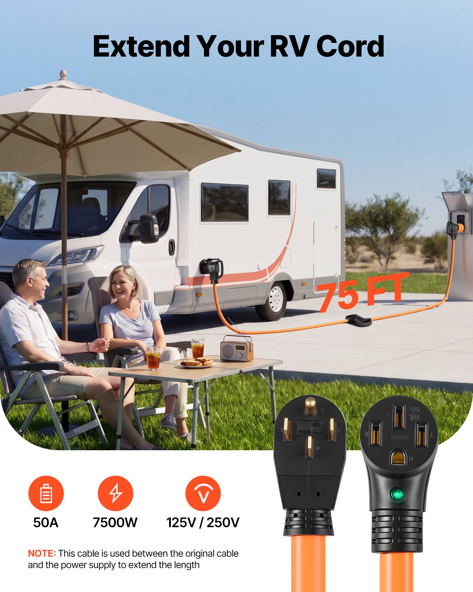 Extend Your RV Cord

75 FT

1 RV50M X 1 50A 7500W 125V / 250V

NOTE: This cable is used between the original cable and the power supply to extend the length
