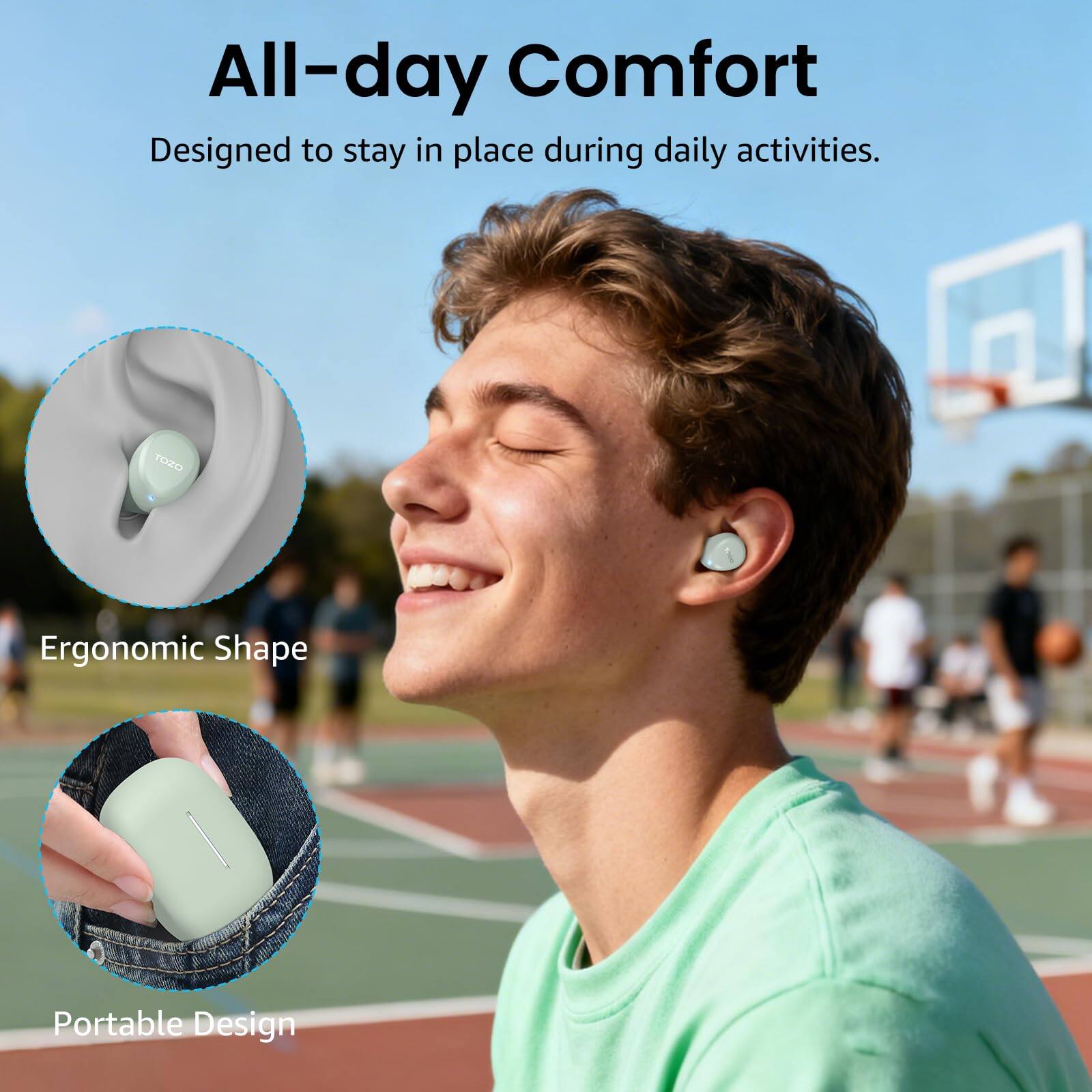 All-day Comfort  
Designed to stay in place during daily activities.  
TOZO Ergonomic Shape  
Portable Design