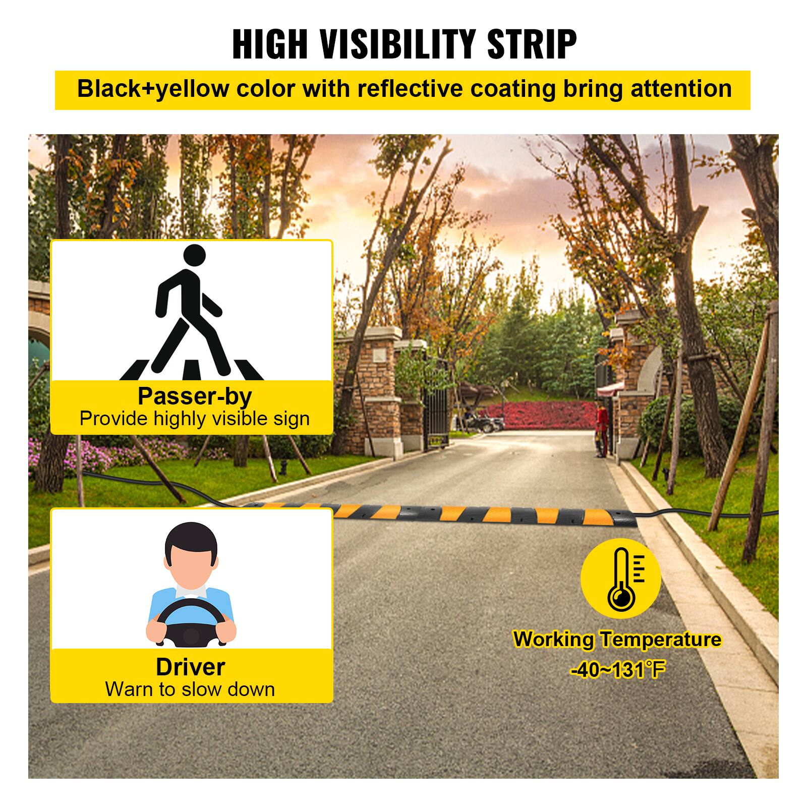 HIGH VISIBILITY STRIP
Black+yellow color with reflective coating bring attention
Passer-by
Provide highly visible sign
Driver
Warn to slow down
Working Temperature -40~131°F