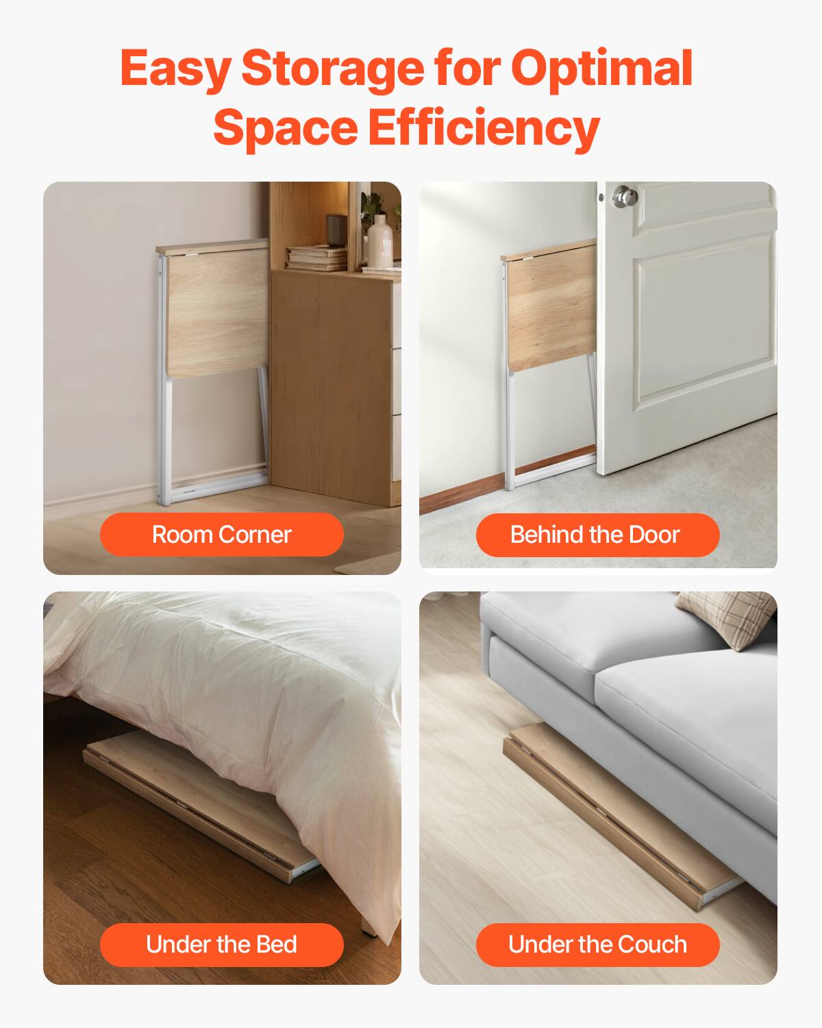 Easy Storage for Optimal Space Efficiency

- Room Corner
- Behind the Door
- Under the Bed
- Under the Couch