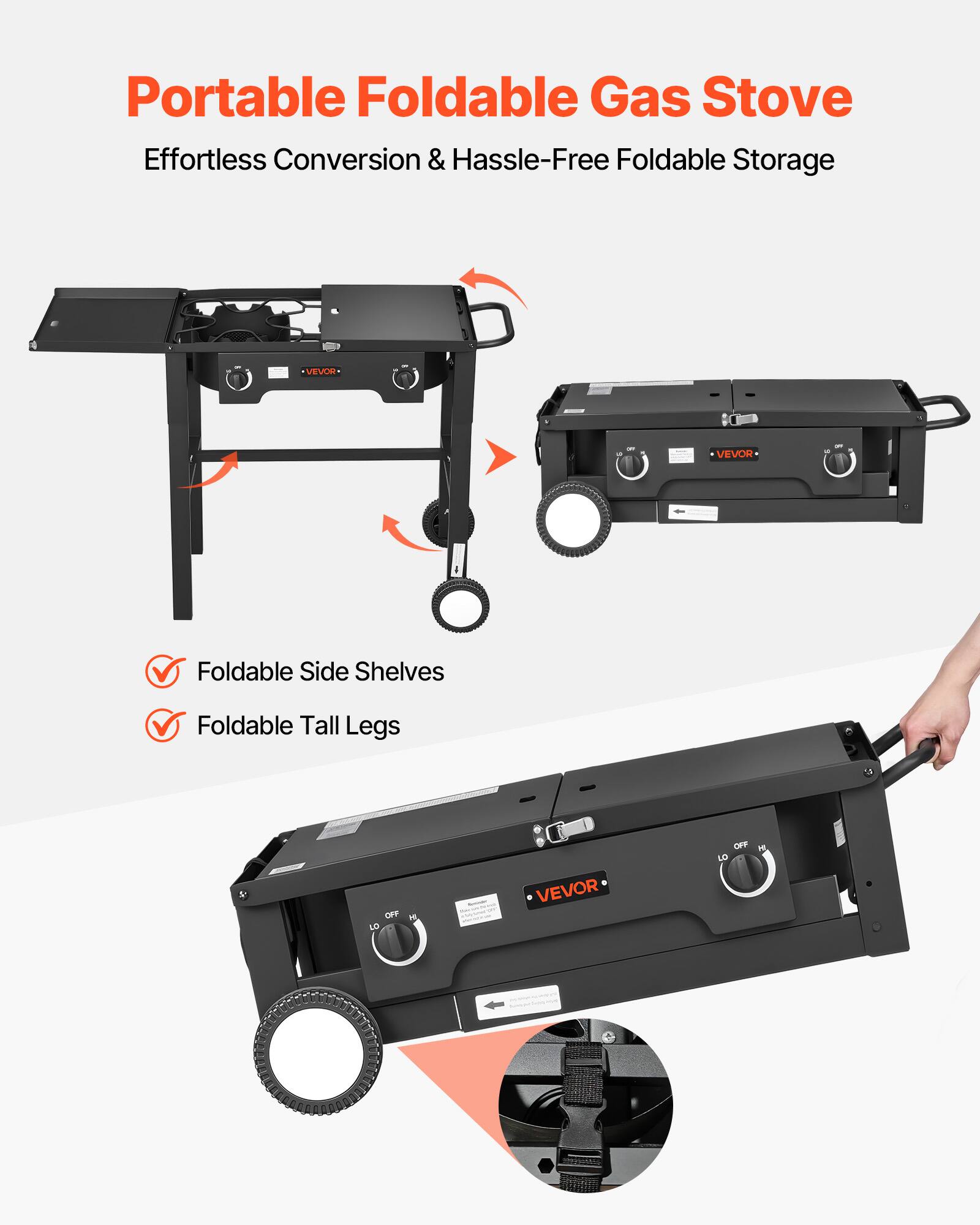 Portable Foldable Gas Stove  
Effortless Conversion & Hassle-Free Foldable Storage  

VEVOR Foldable Side Shelves  
VEVOR Foldable Tall Legs  

✓ Foldable Side Shelves  
✓ Foldable Tall Legs