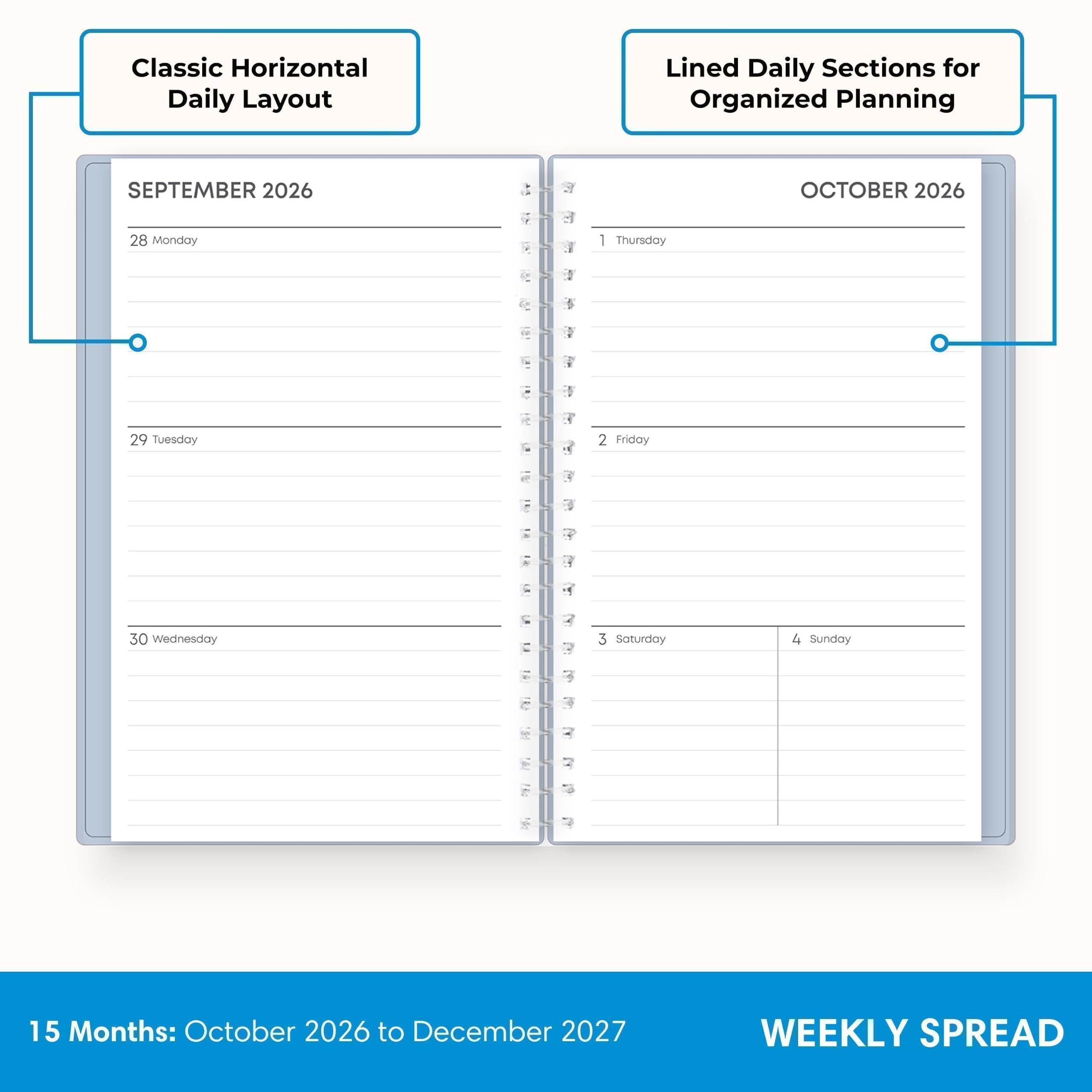 Classic Horizontal Daily Layout  
Lined Daily Sections for Organized Planning  
SEPTEMBER 2026  
28 Monday  
29 Tuesday  
30 Wednesday  

OCTOBER 2026  
1 Thursday  
2 Friday  
3 Saturday  
4 Sunday  

15 Months: October 2026 to December 2027  
WEEKLY SPREAD