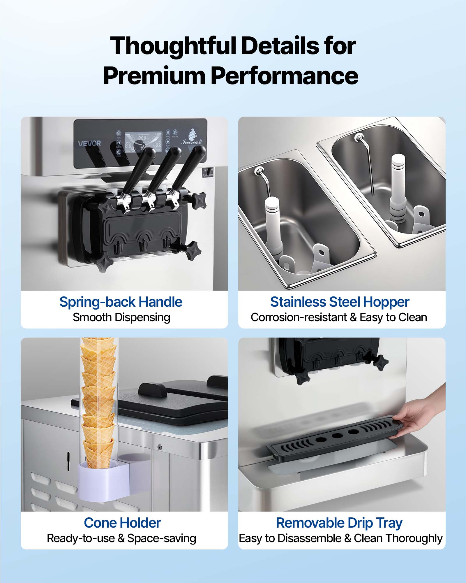Thoughtful Details for Premium Performance

VEVOR

Spring-back Handle Smooth Dispensing

Stainless Steel Hopper Corrosion-resistant & Easy to Clean

Cone Holder Ready-to-use & Space-saving

Removable Drip Tray Easy to Disassemble & Clean Thoroughly