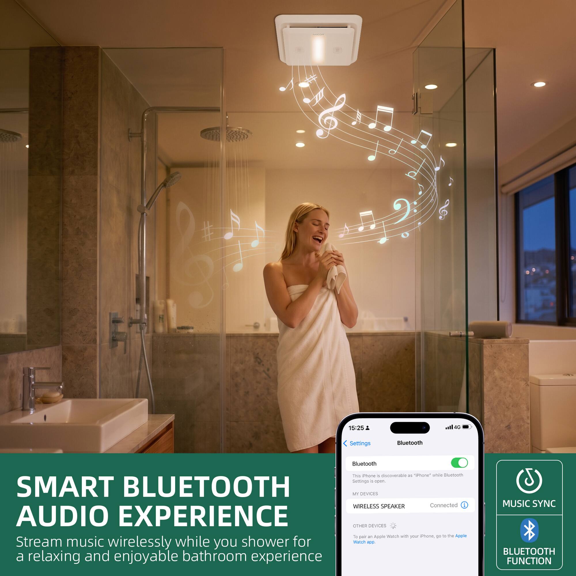 SMART BLUETOOTH AUDIO EXPERIENCE

Stream music wirelessly while you shower for a relaxing and enjoyable bathroom experience

Bluetooth

This iPhone is discoverable as "iPhone" while Bluetooth Settings is open.

MY DEVICES

WIRELESS SPEAKER
Connected

OTHER DEVICES
To pair an Apple Watch with your iPhone, go to the Apple Watch app

MUSIC SYNC

BLUETOOTH FUNCTION