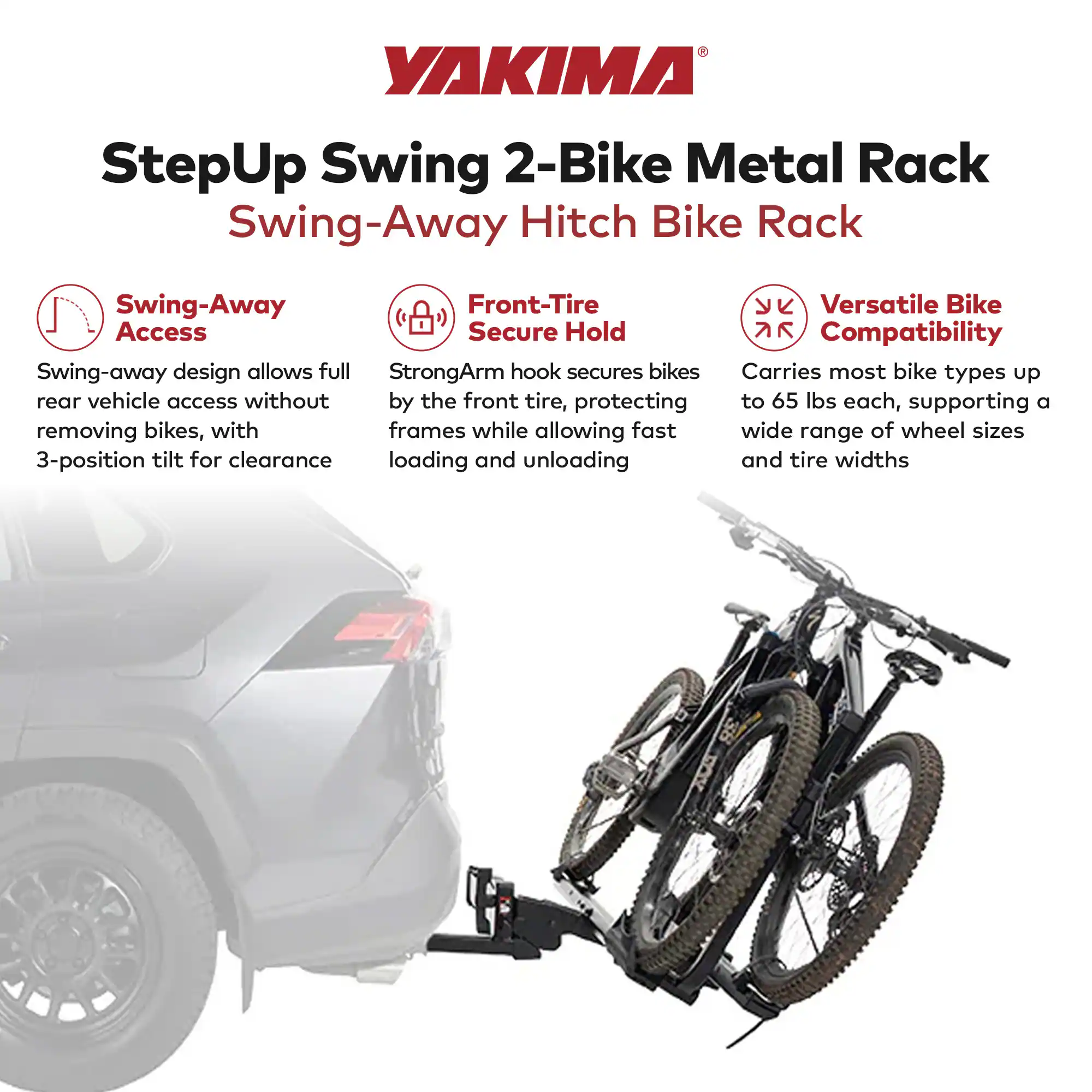 YAKIMA StepUp Swing 2-Bike Metal Rack Swing-Away Hitch Bike Rack Swing-Away Front-Tire Secure Hold

- Swing-away design allows full rear vehicle access without removing bikes, with 3-position tilt for clearance
- StrongArm hook secures bikes by the front tire, protecting frames while allowing fast loading and unloading
- Carries most bike types up to 65 lbs each, supporting a wide range of wheel sizes and tire widths